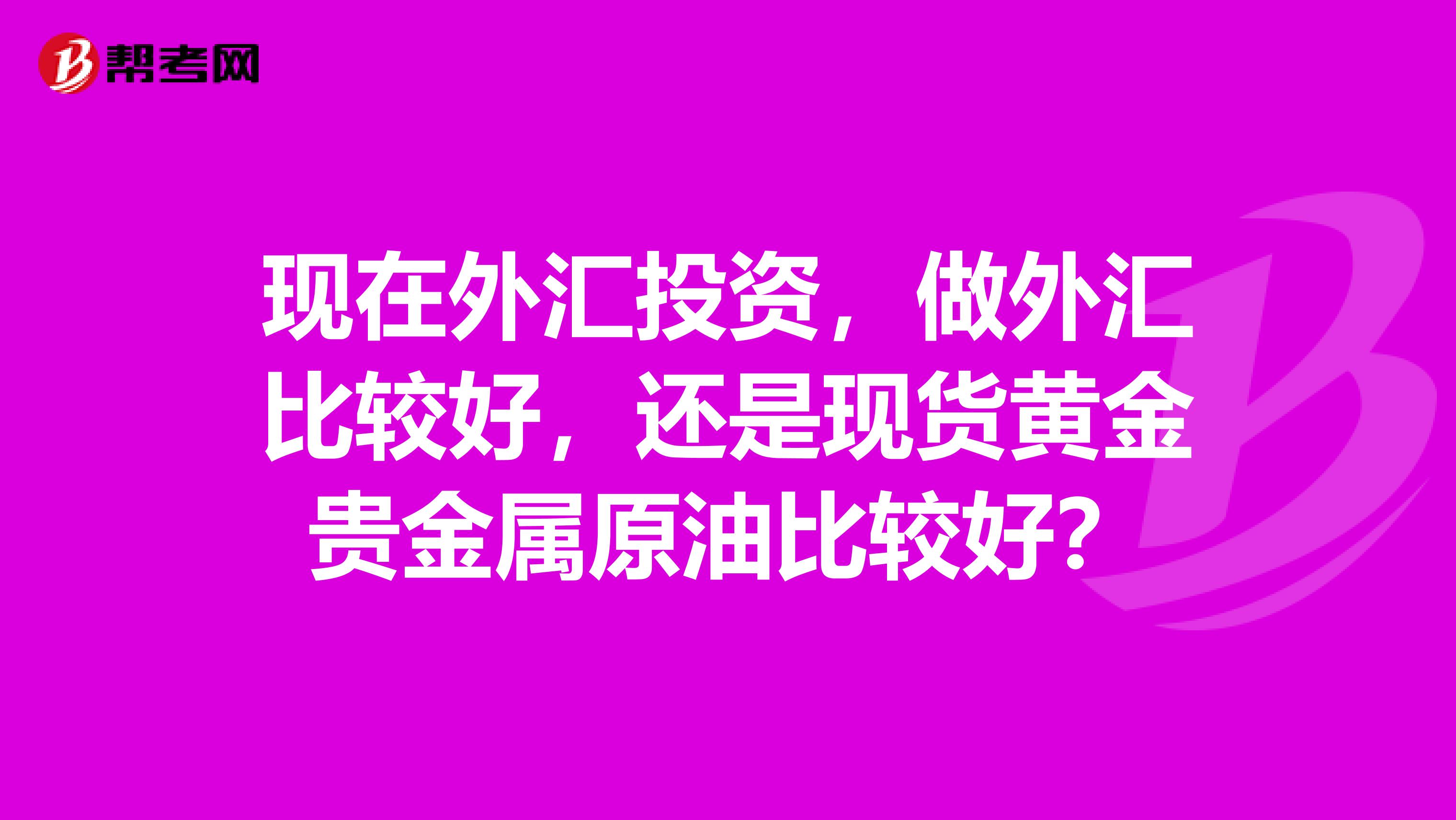 现在外汇投资，做外汇比较好，还是现货黄金贵金属原油比较好？