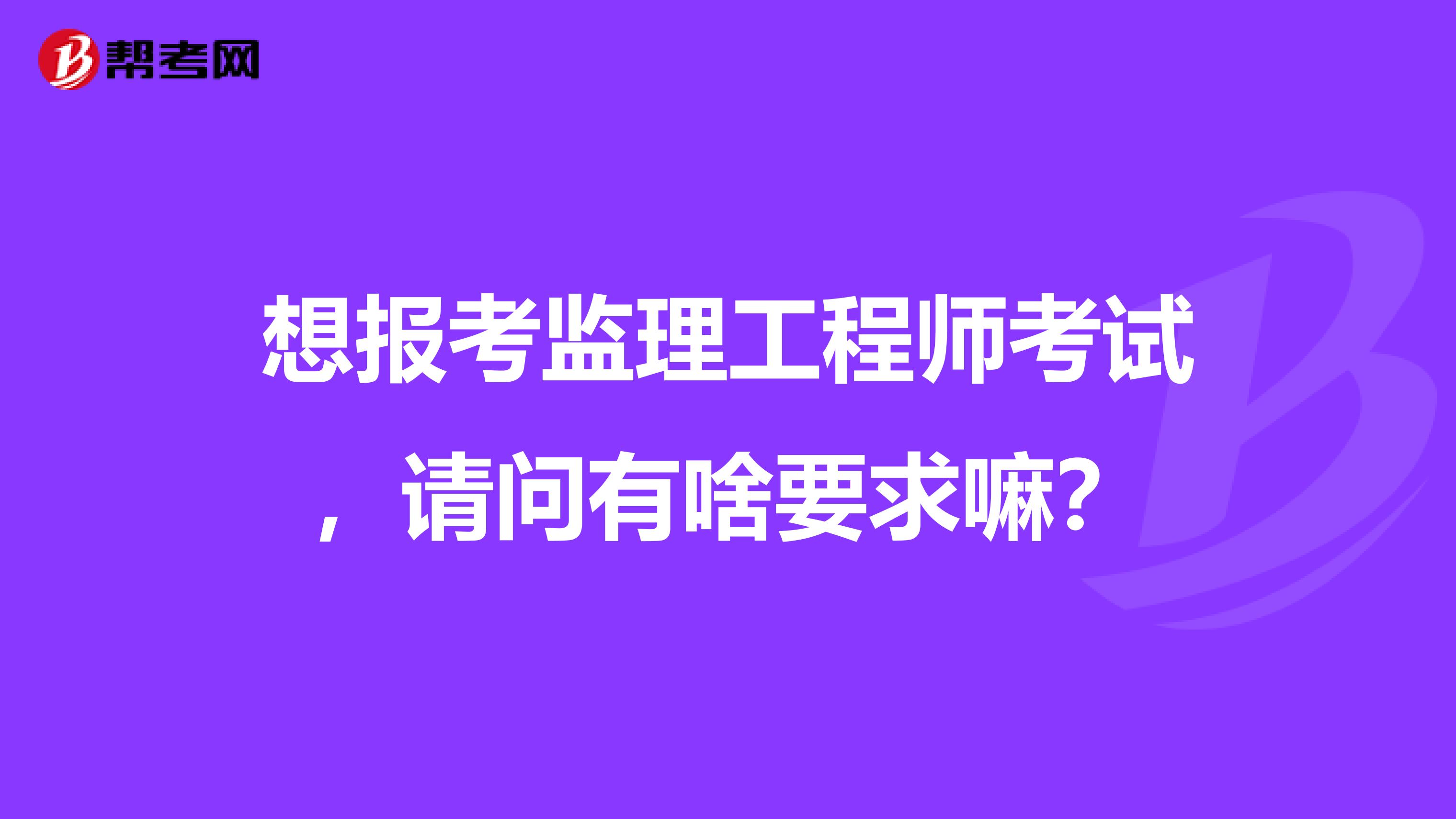 想报考监理工程师考试，请问有啥要求嘛？