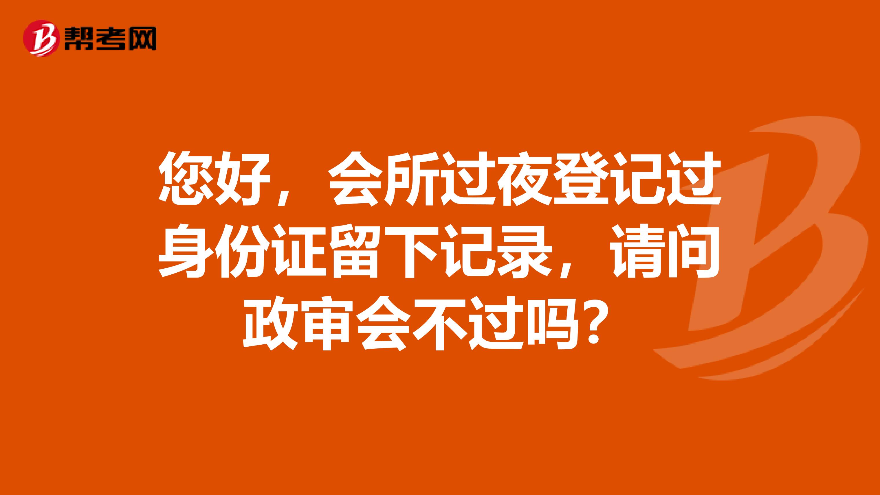您好，会所过夜登记过身份证留下记录，请问政审会不过吗？