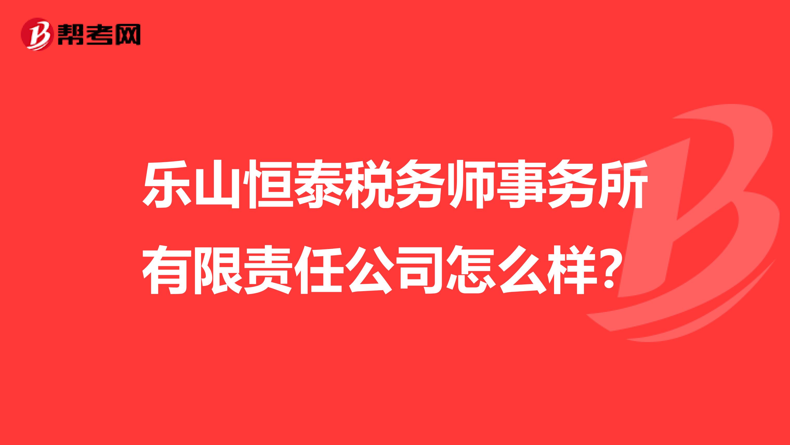 乐山恒泰税务师事务所有限责任公司怎么样?