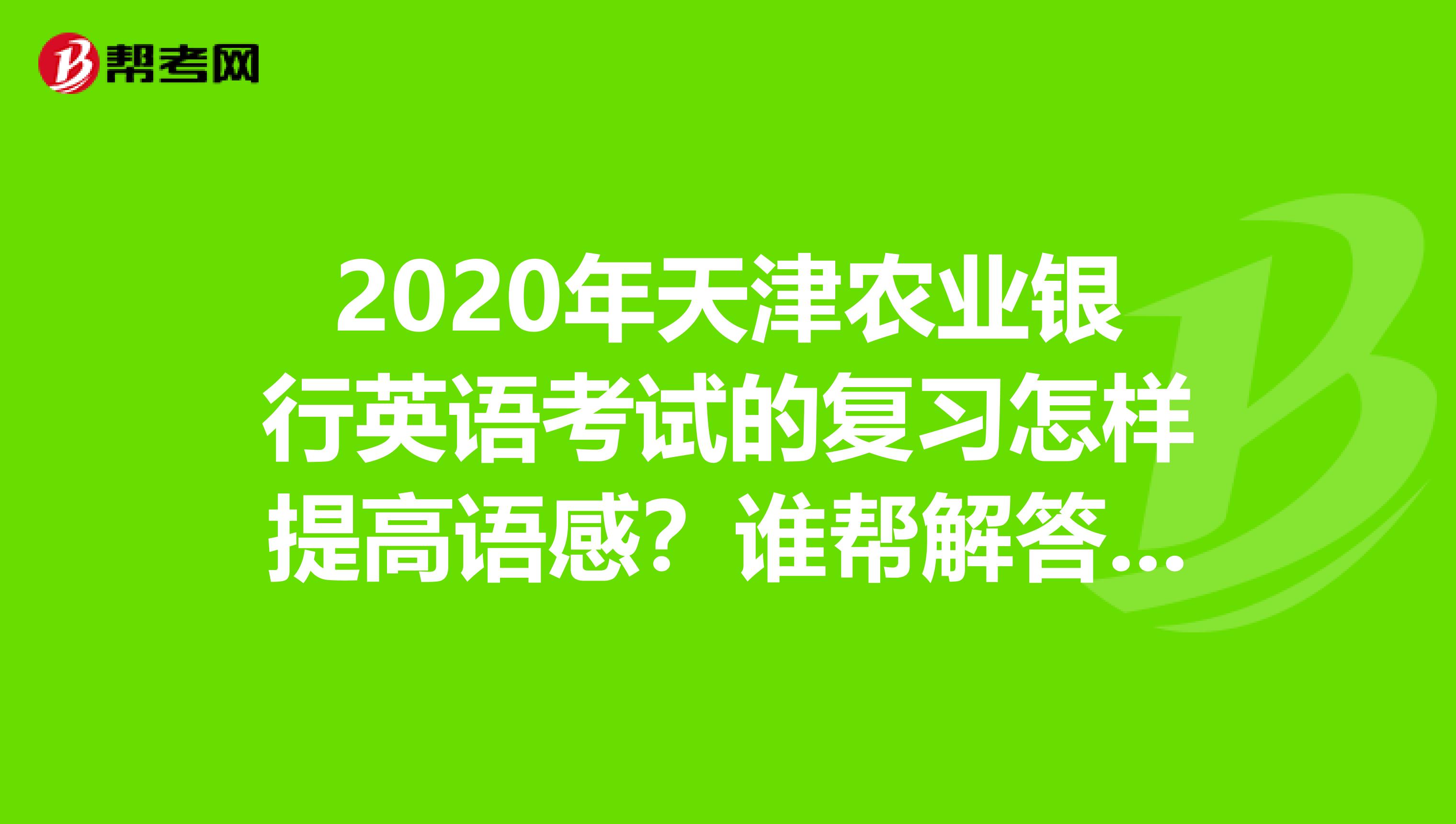 2020年天津农业银行英语考试的复习怎样提高语感?谁帮解答大一下,因为我是会计专业的