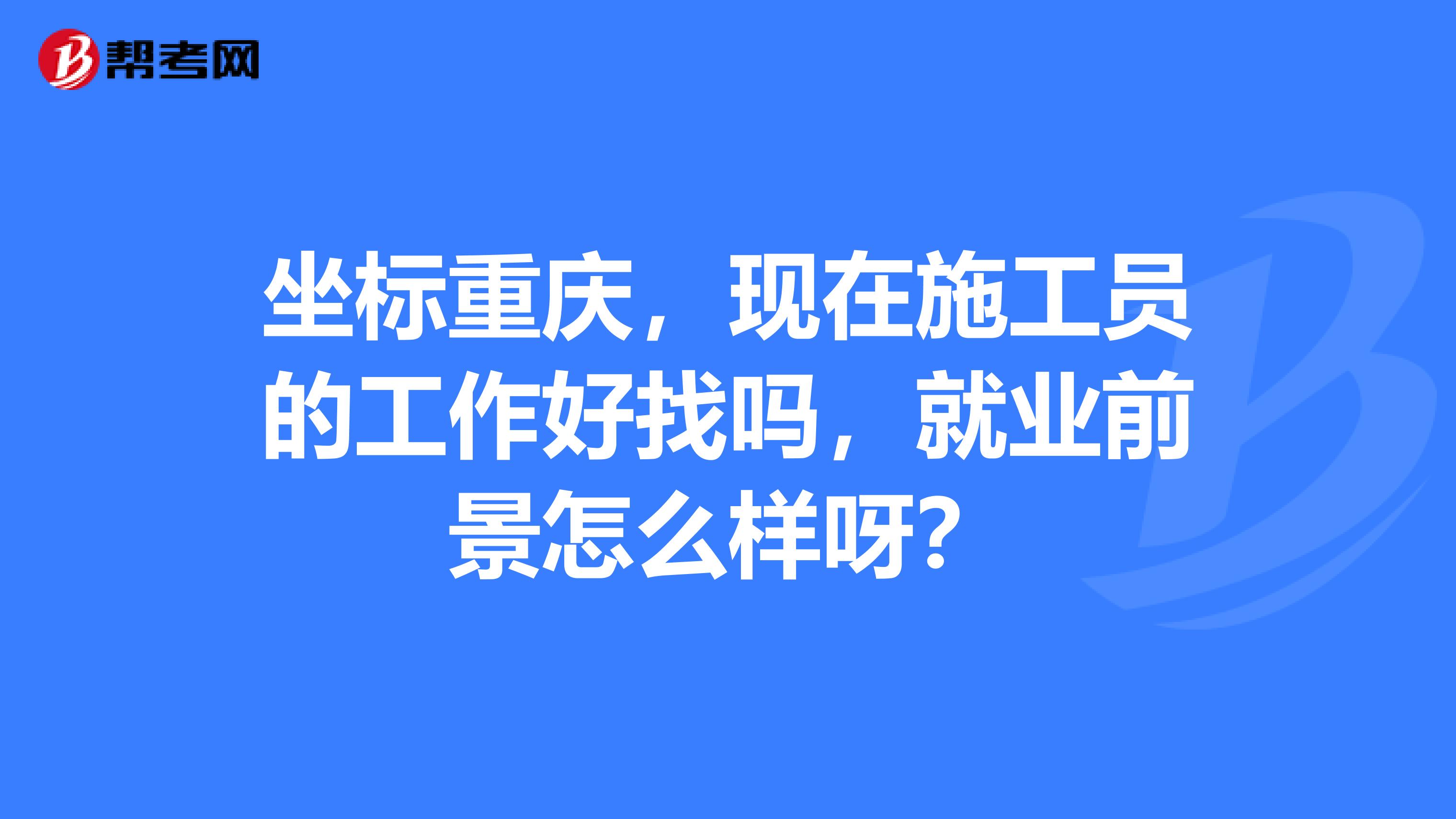 坐标重庆,现在施工员的工作好找吗,就业前景怎么样呀?