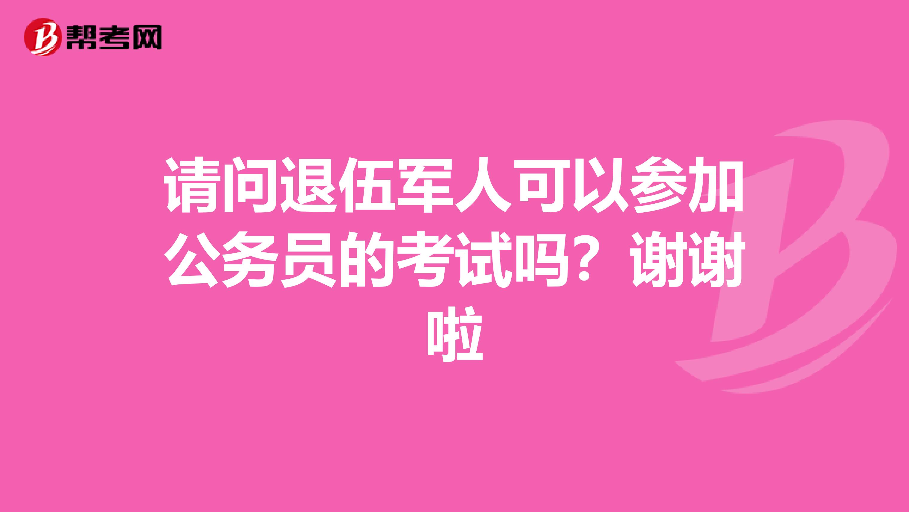 请问退伍军人可以参加公务员的考试吗?谢谢啦