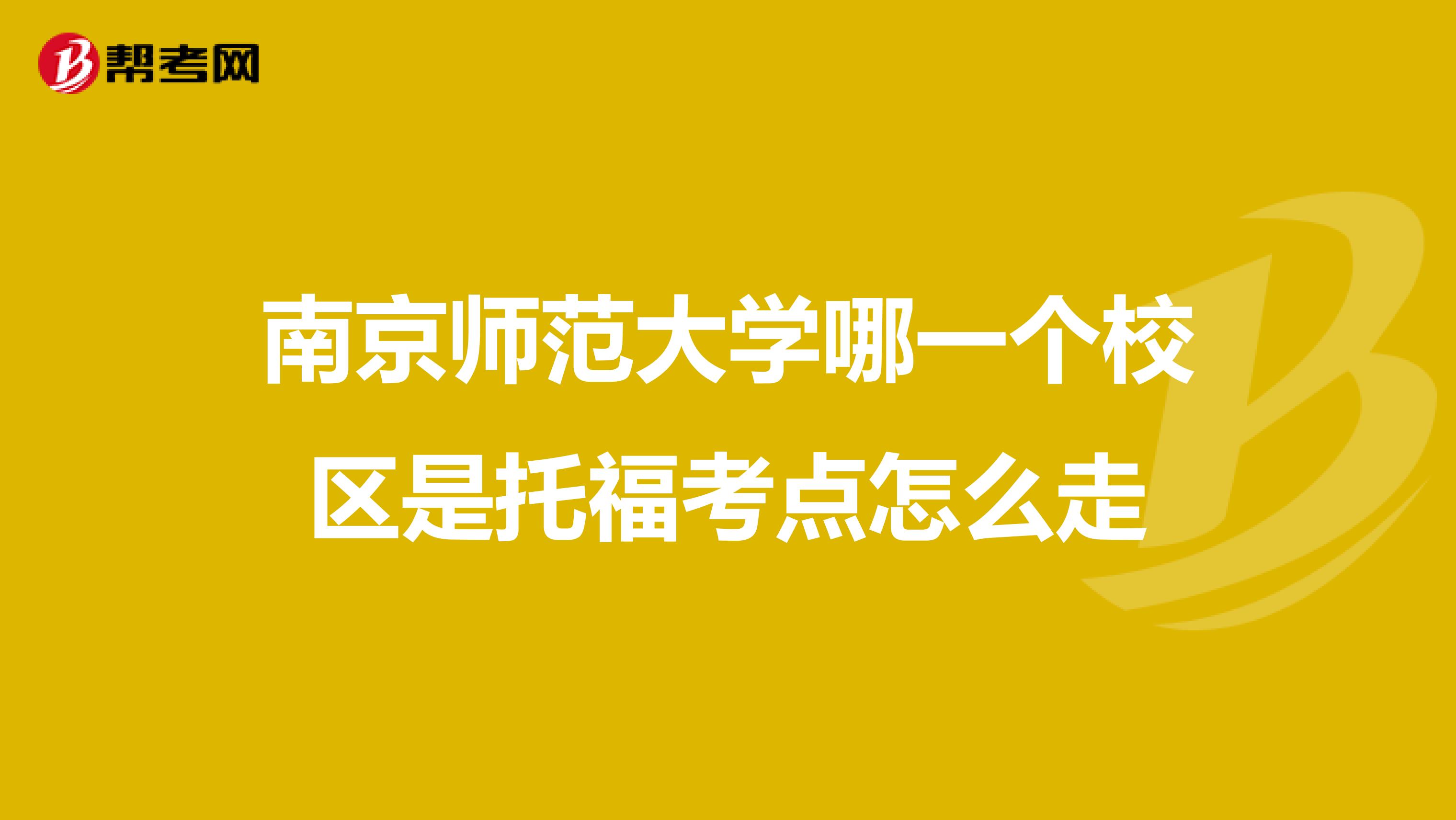 南京师范大学哪一个校区是托福考点怎么走