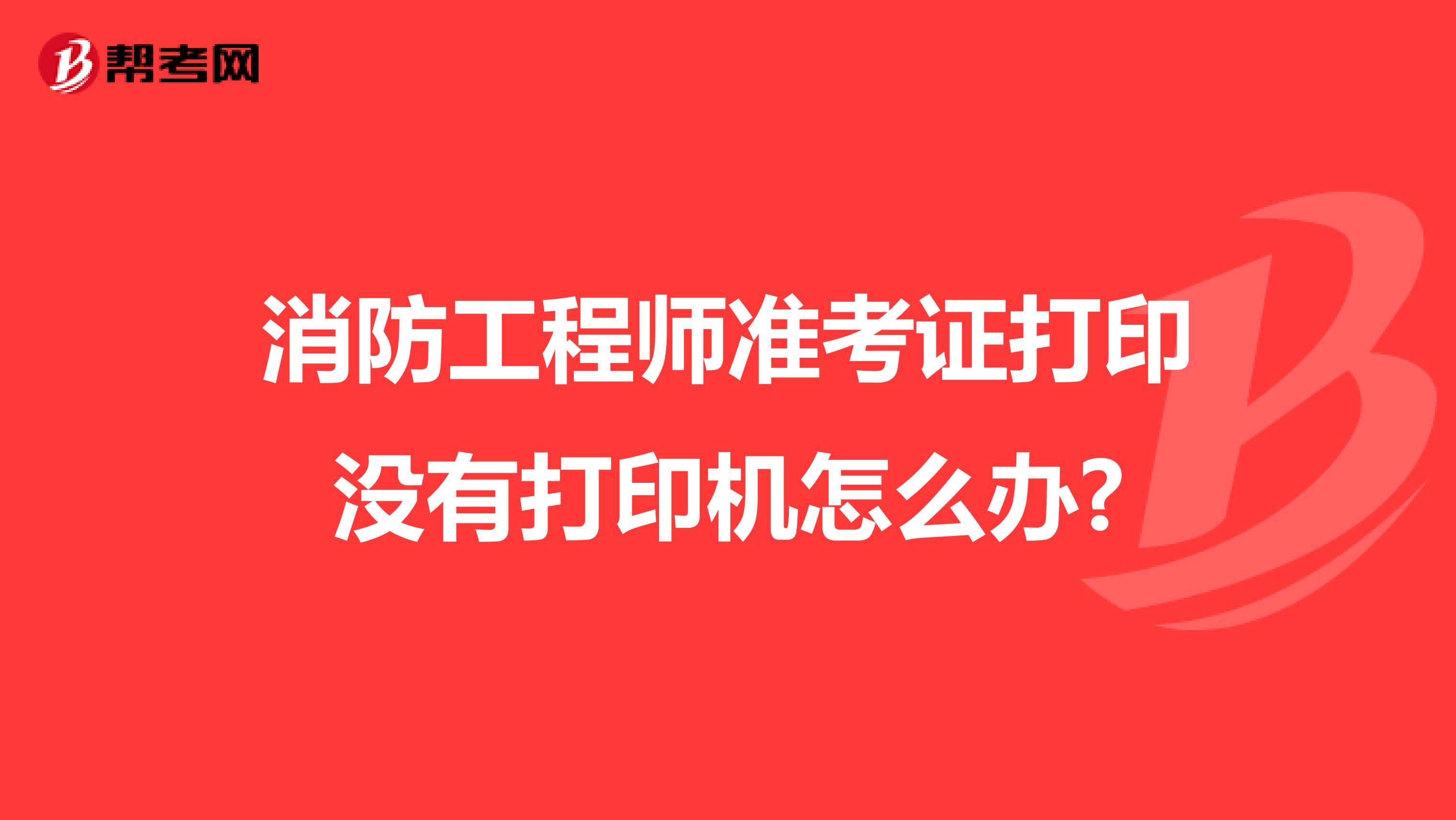 消防工程师准考证打印没有打印机怎么办?