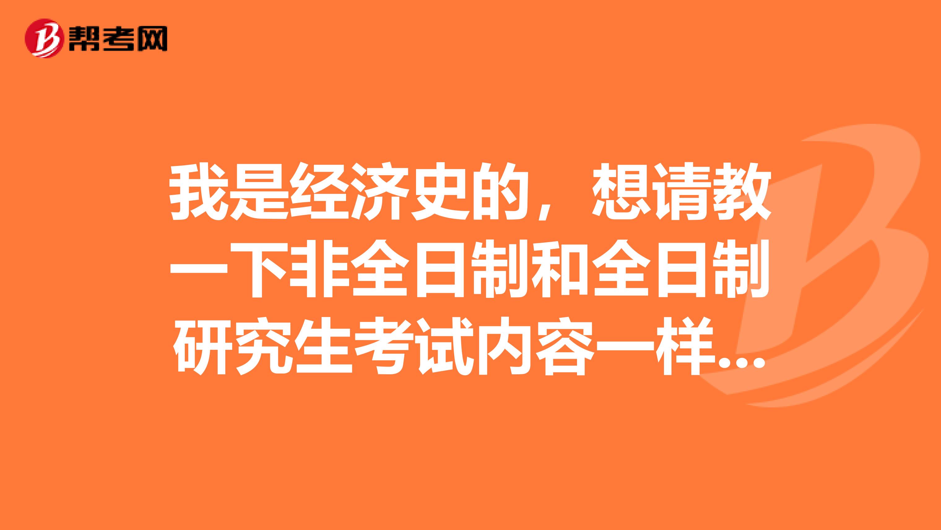 我是经济史的,想请教一下非全日制和全日制研究生考试内容一样吗?