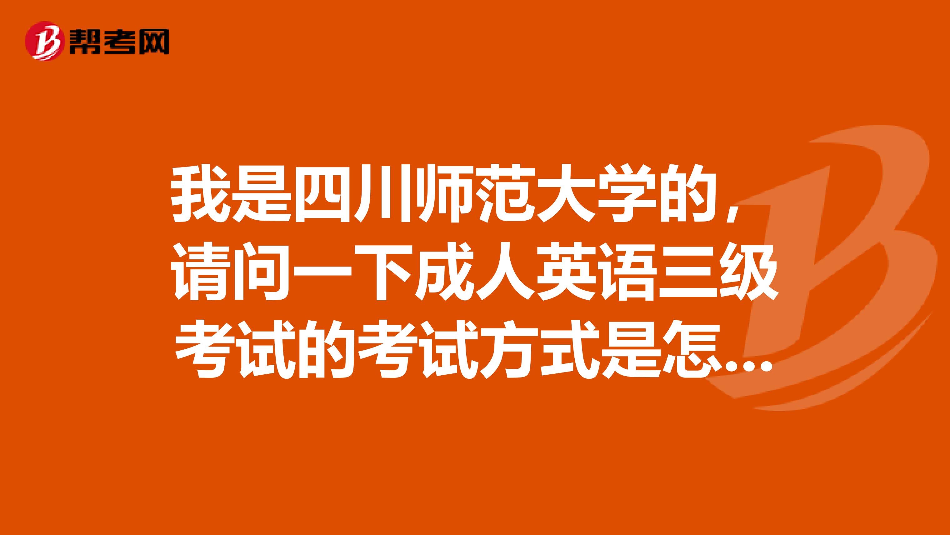 我是四川师范大学的,请问一下成人英语三级考试的考试方式是怎么样的啊?