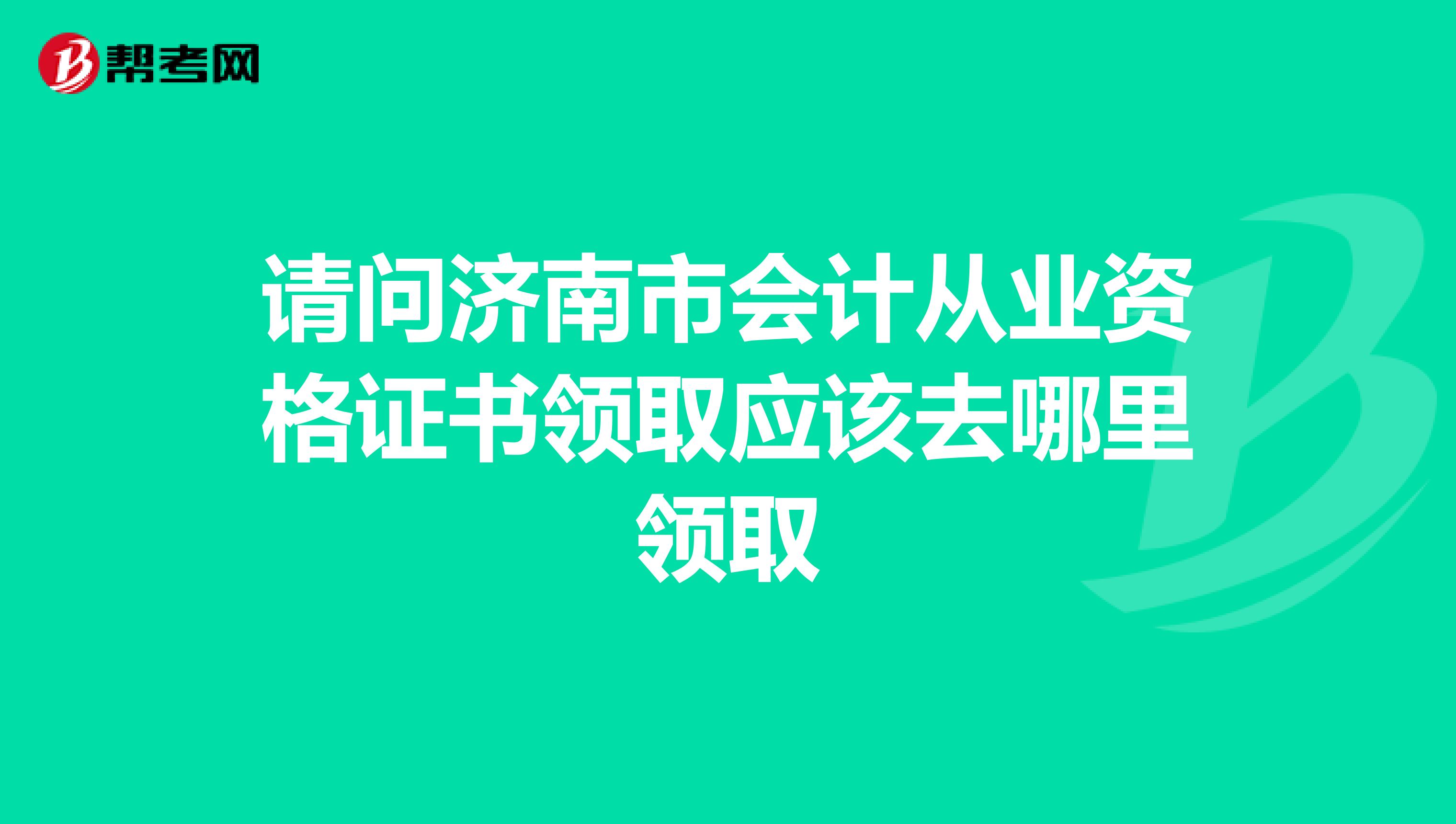 请问济南市会计从业资格证书领取应该去哪里领取