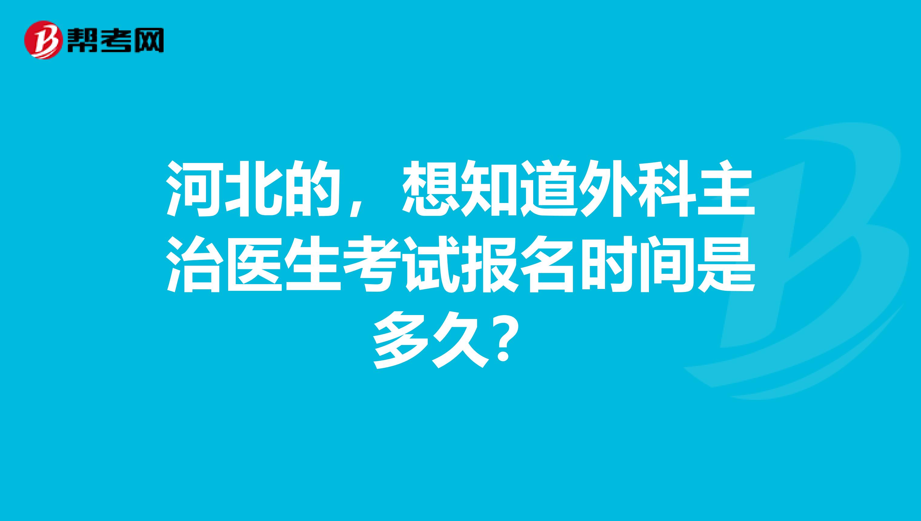 河北的，想知道外科主治医生考试报名时间是多久？