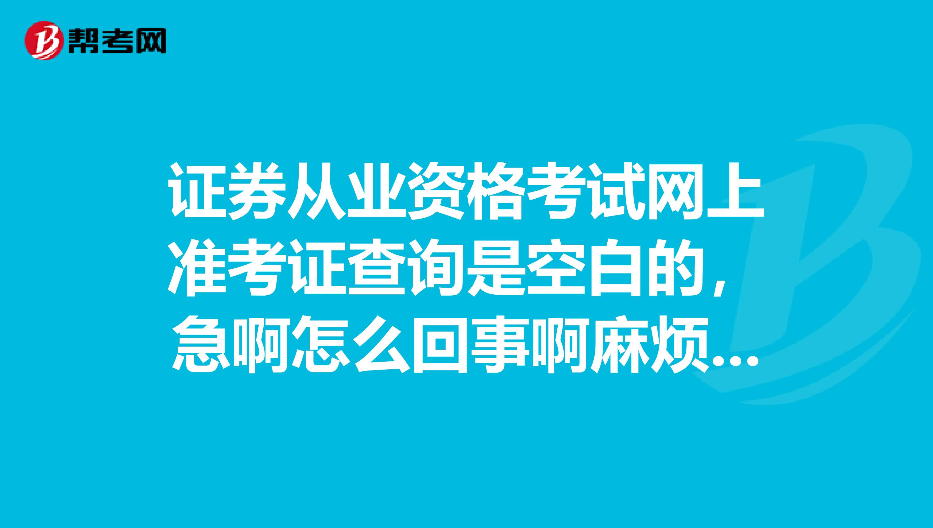 证券从业资格考试网上准考证查询是空白的，急啊怎么回事啊麻烦懂的说下。