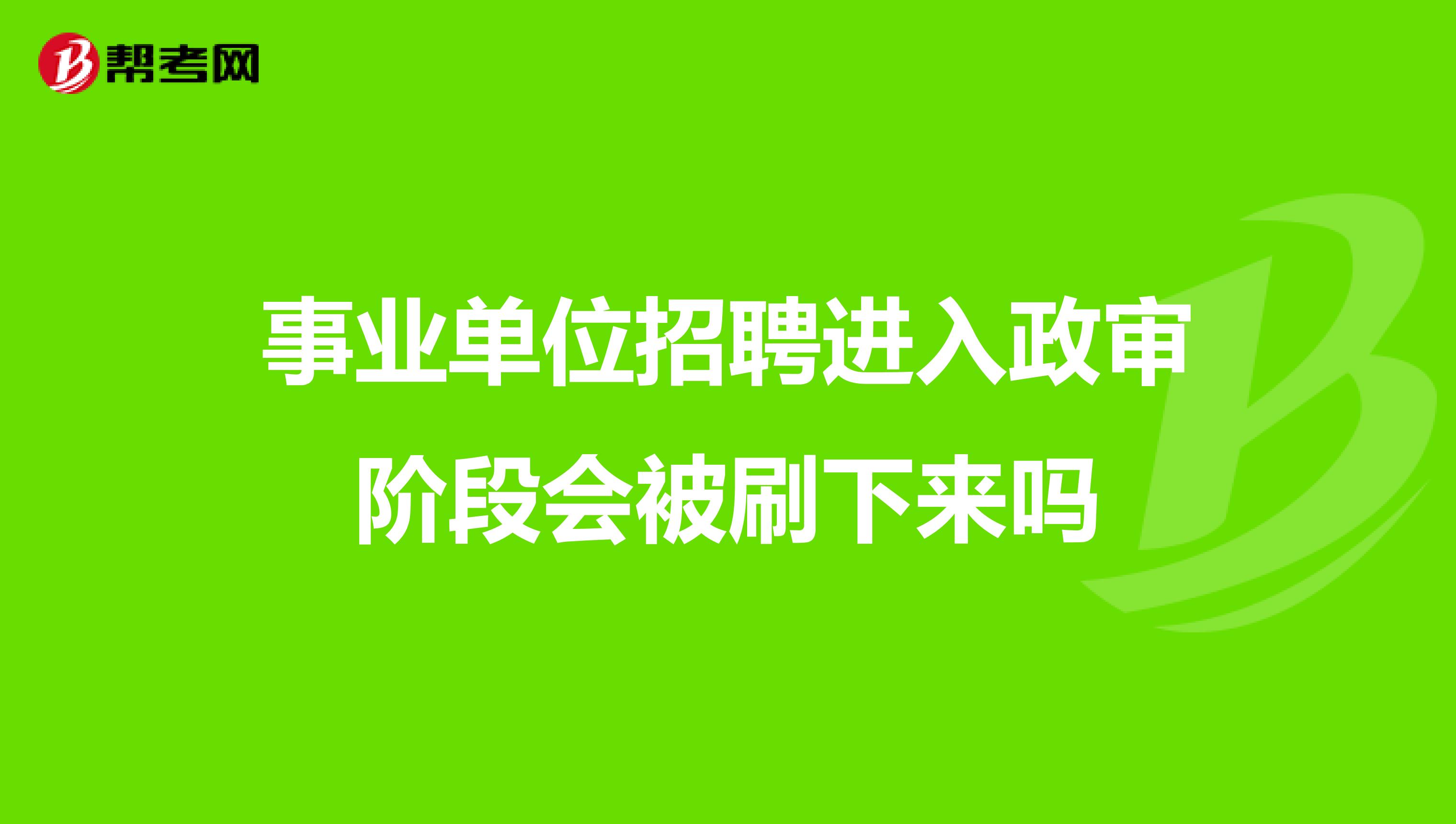 事业单位招聘进入政审阶段会被刷下来吗