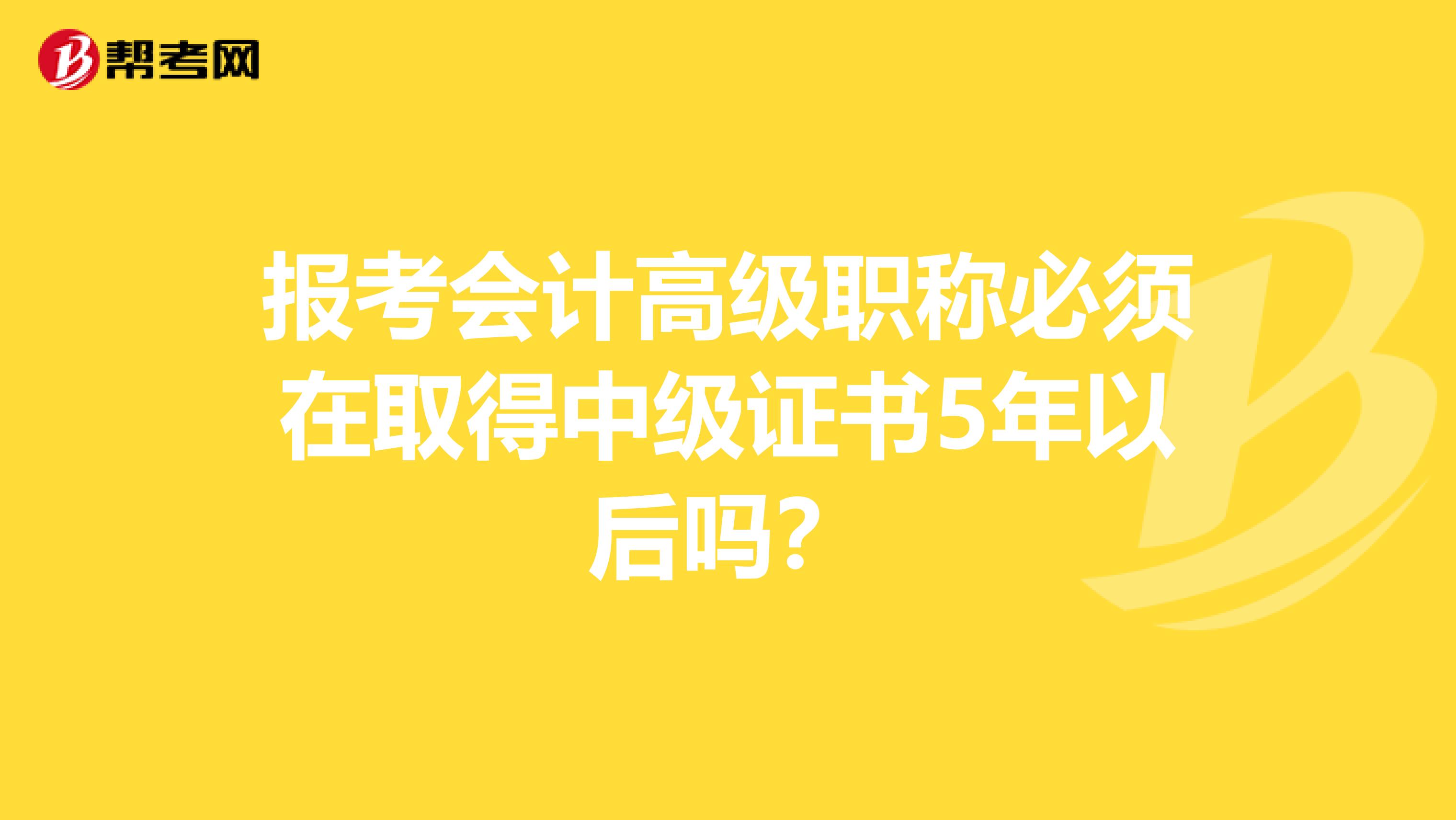 报考会计高级职称必须在取得中级证书5年以后吗？