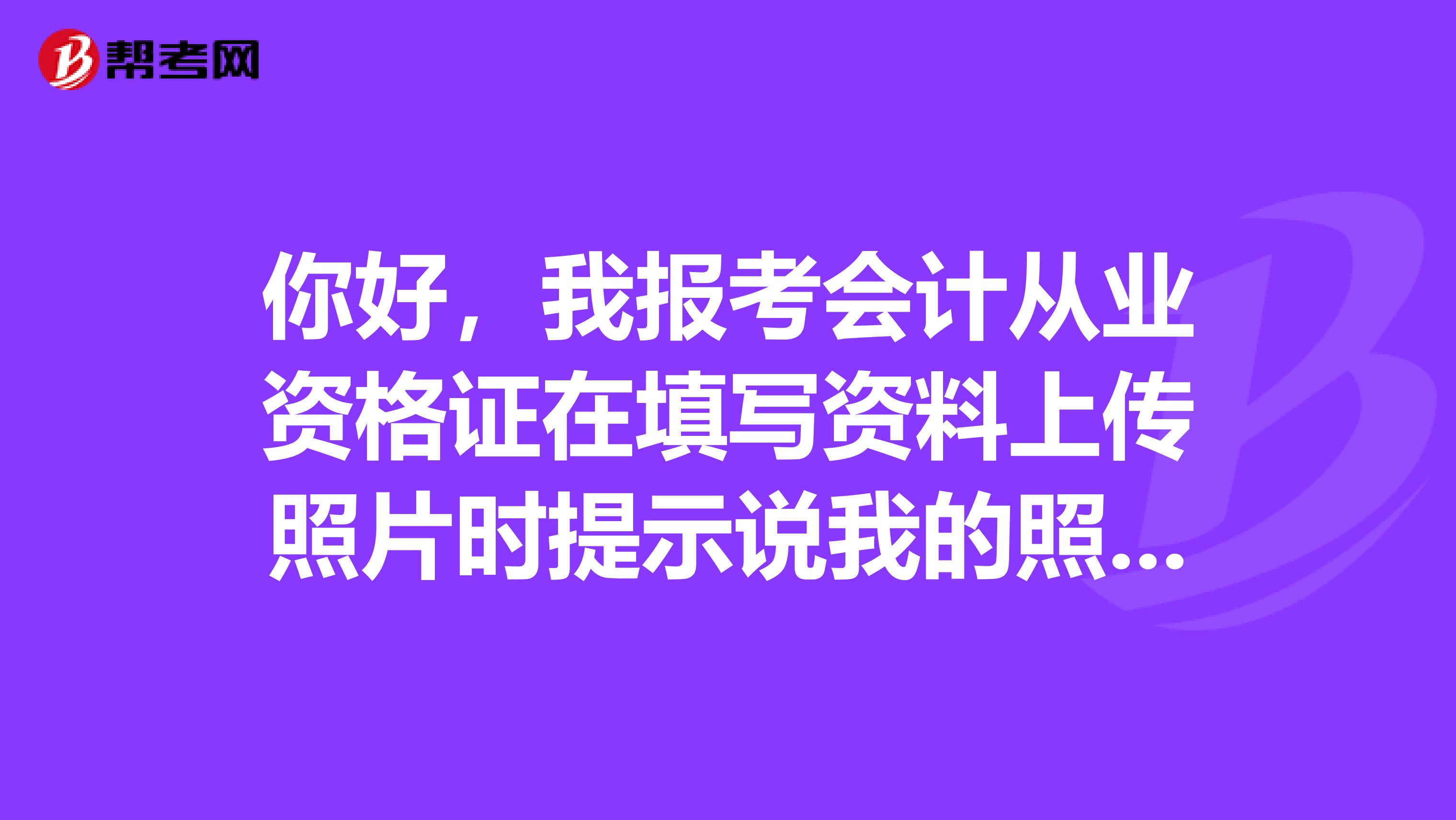 你好，我报考会计从业资格证在填写资料上传照片时提示说我的照片尺寸是00，但是我的照尺寸实际是114156