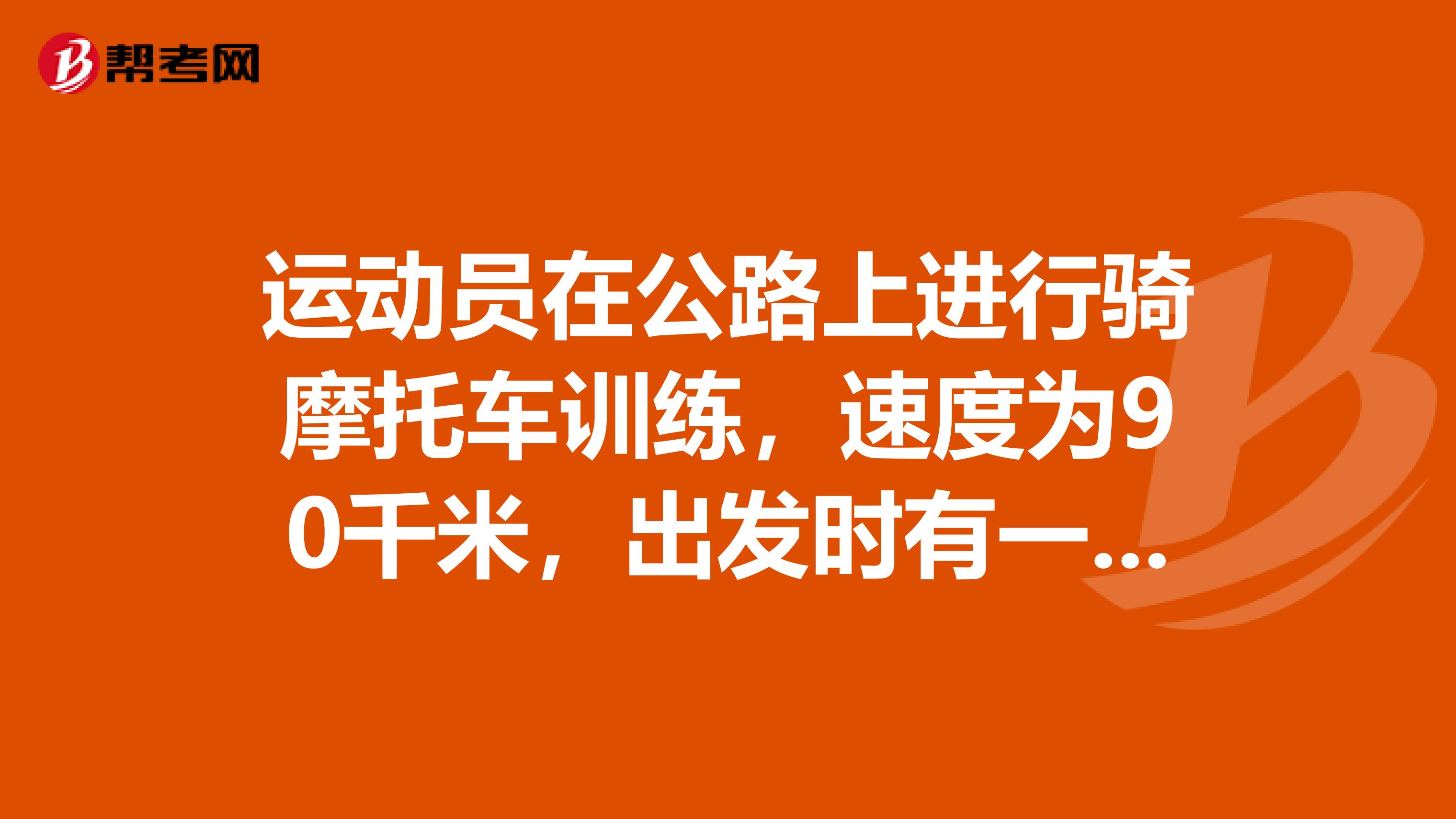 运动员在公路上进行骑摩托车训练，速度为90千米，出发时有一辆公共汽车和摩托车同时...