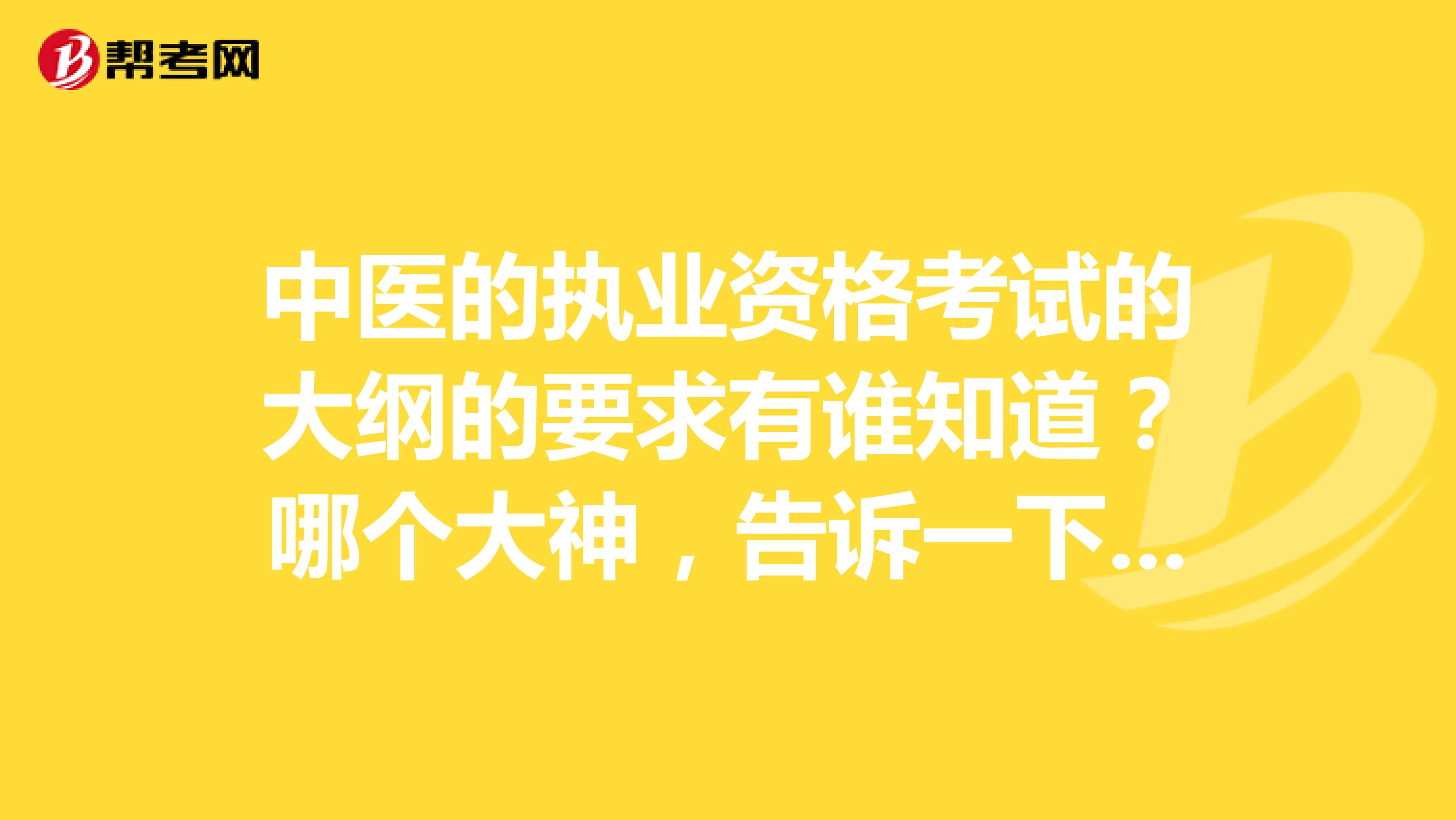 中医的执业资格考试的大纲的要求有谁知道?哪个大神,告诉一下,谢谢