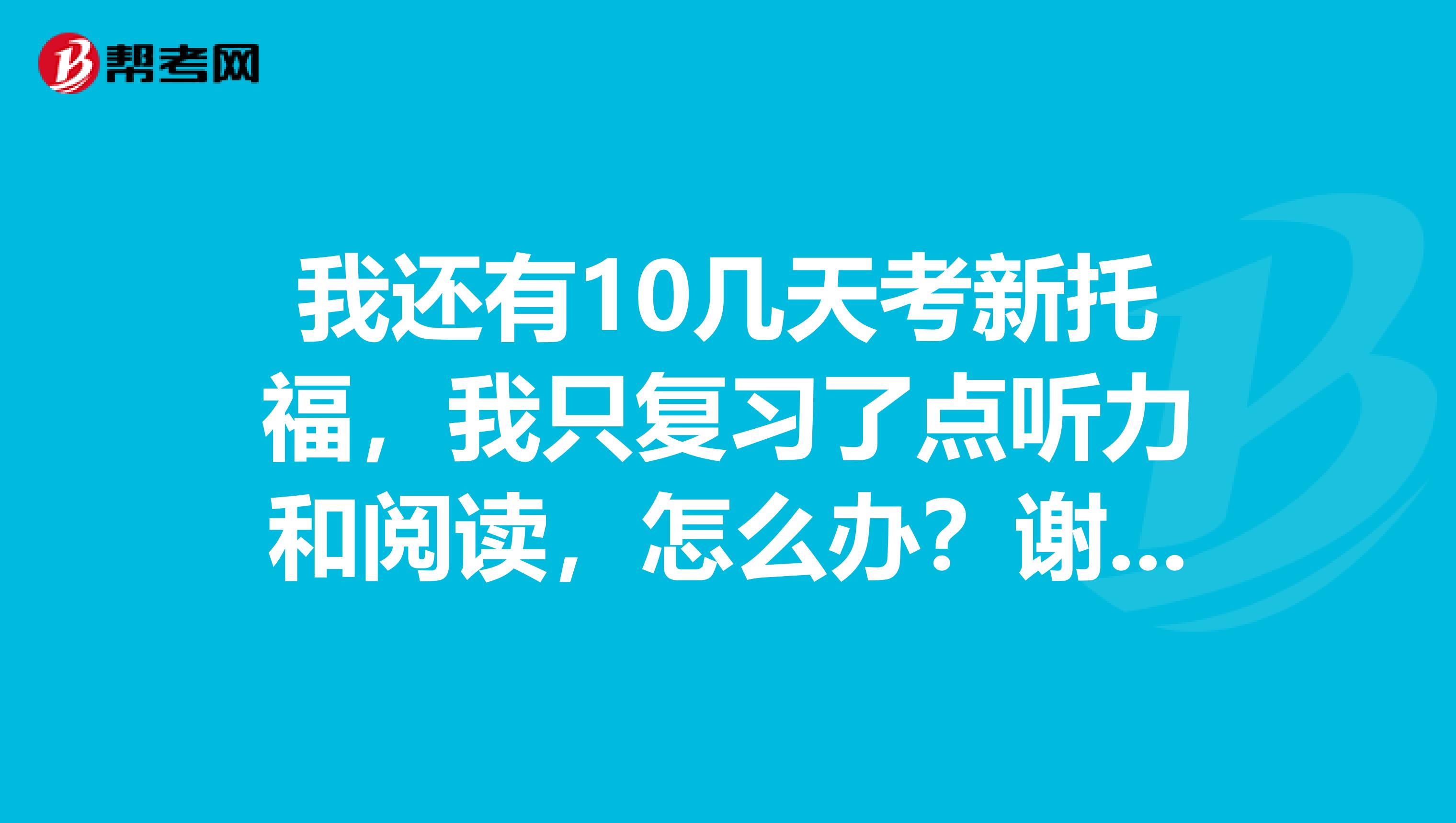 我还有10几天考新托福，我只复习了点听力和阅读，怎么办？谢谢了