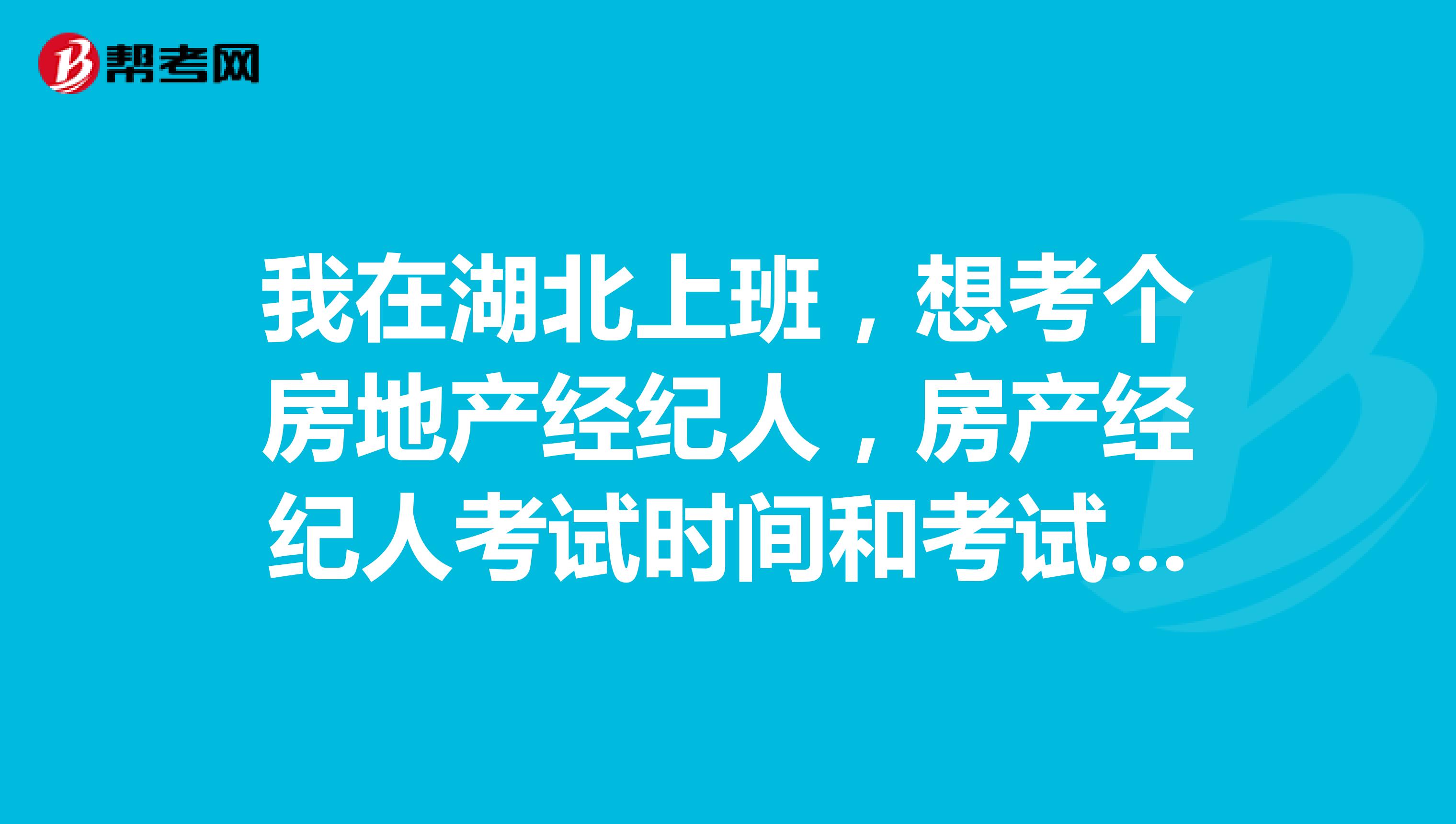 我在湖北上班,想考个房地产经纪人,房产经纪人考试时间和考试科目有知道的吗?