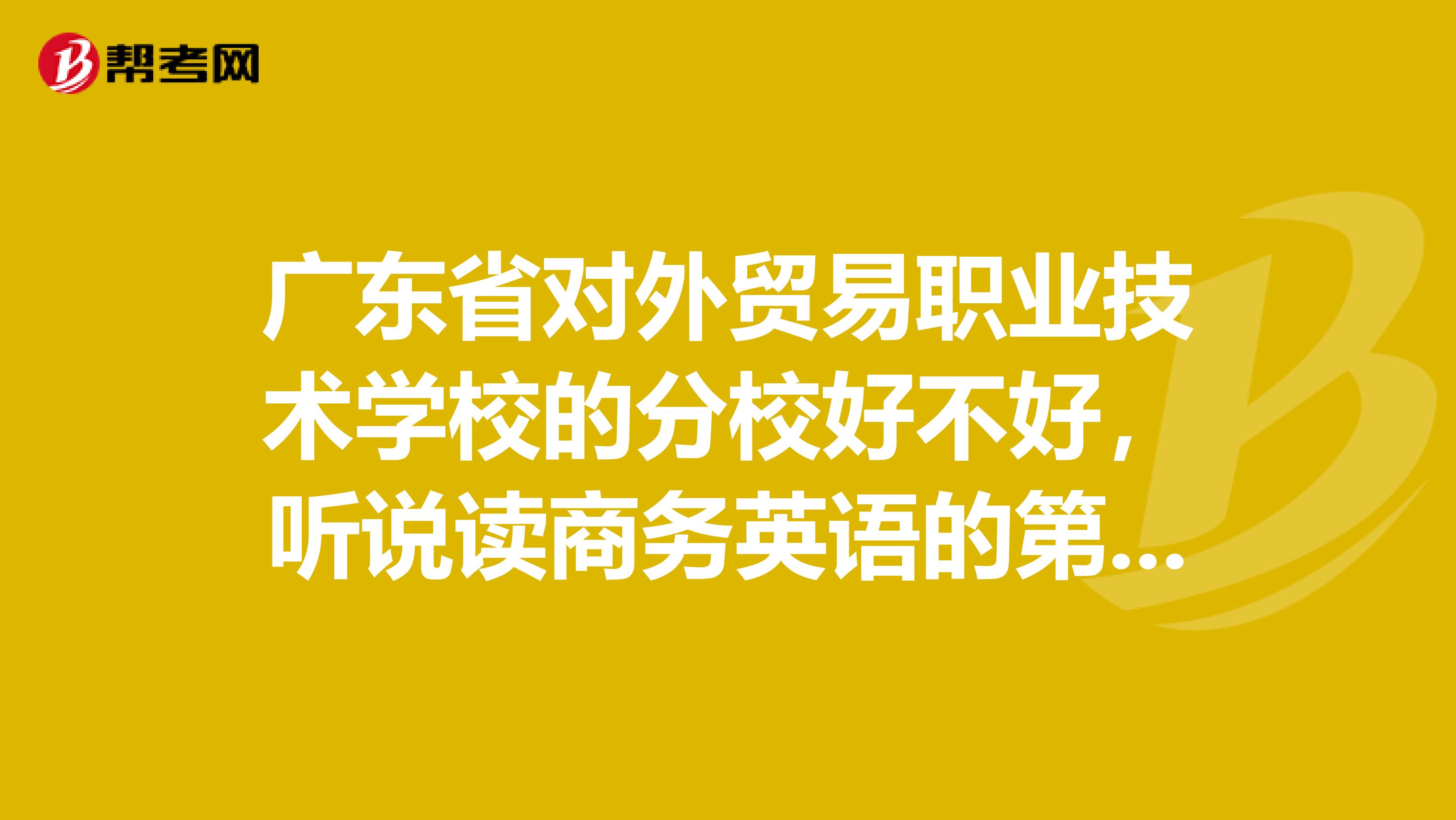 广东省对外贸易职业技术学校的分校好不好,听说读商务英语的第一年要被分配到别的学校去,会不会很糟糕啊