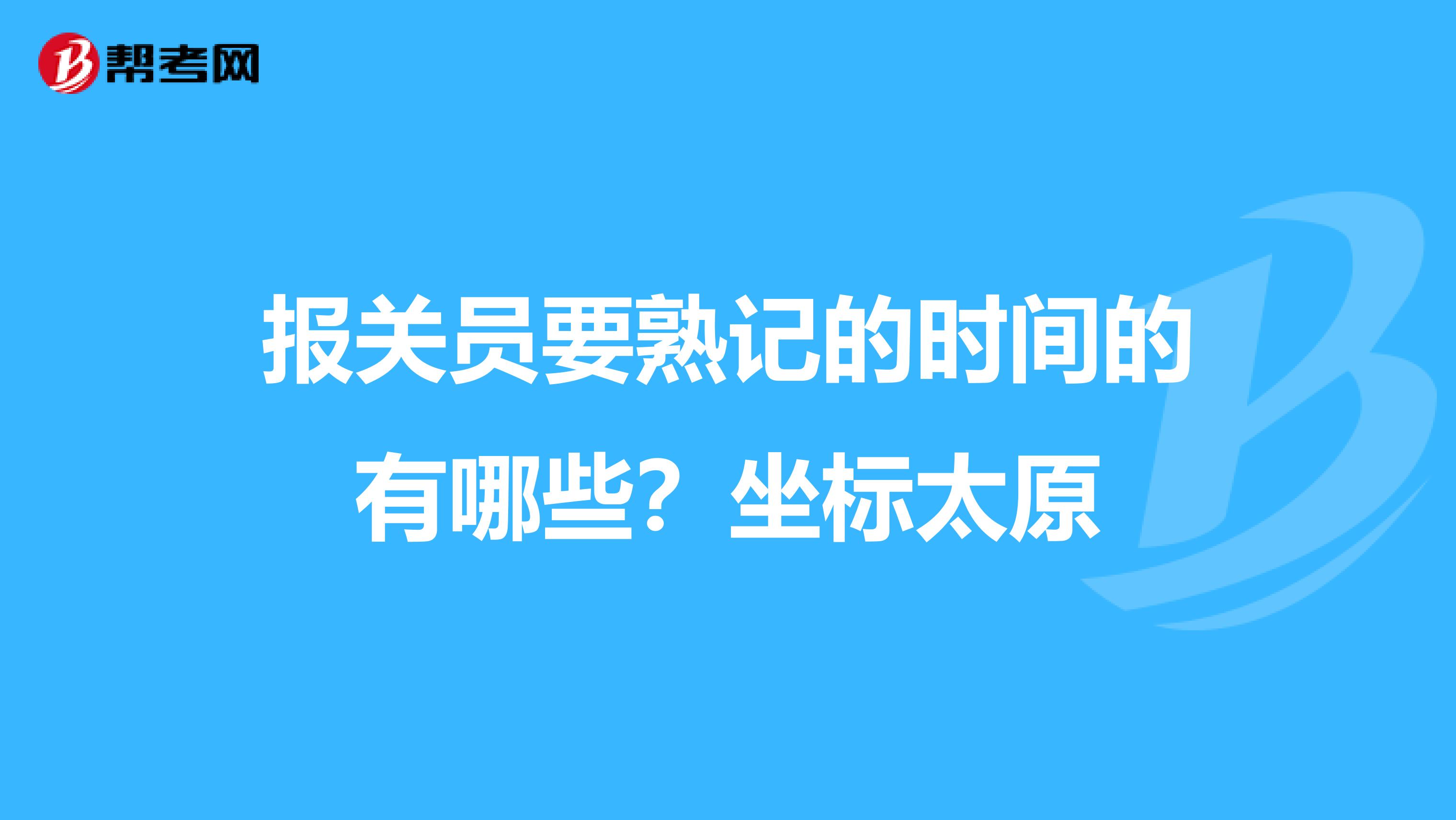 报关员要熟记的时间的有哪些？坐标太原