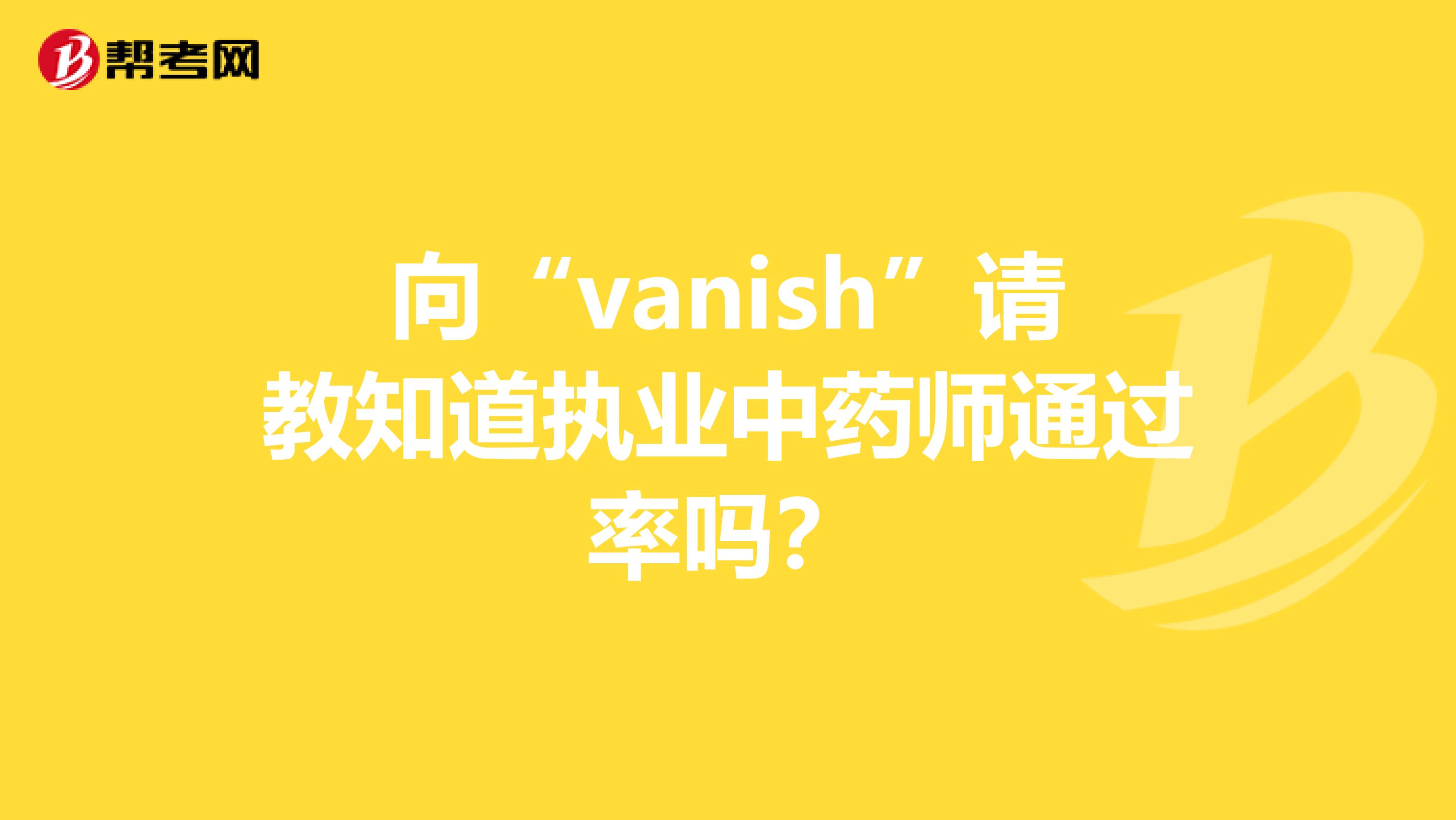 向“vanish”请教知道执业中药师通过率吗?
