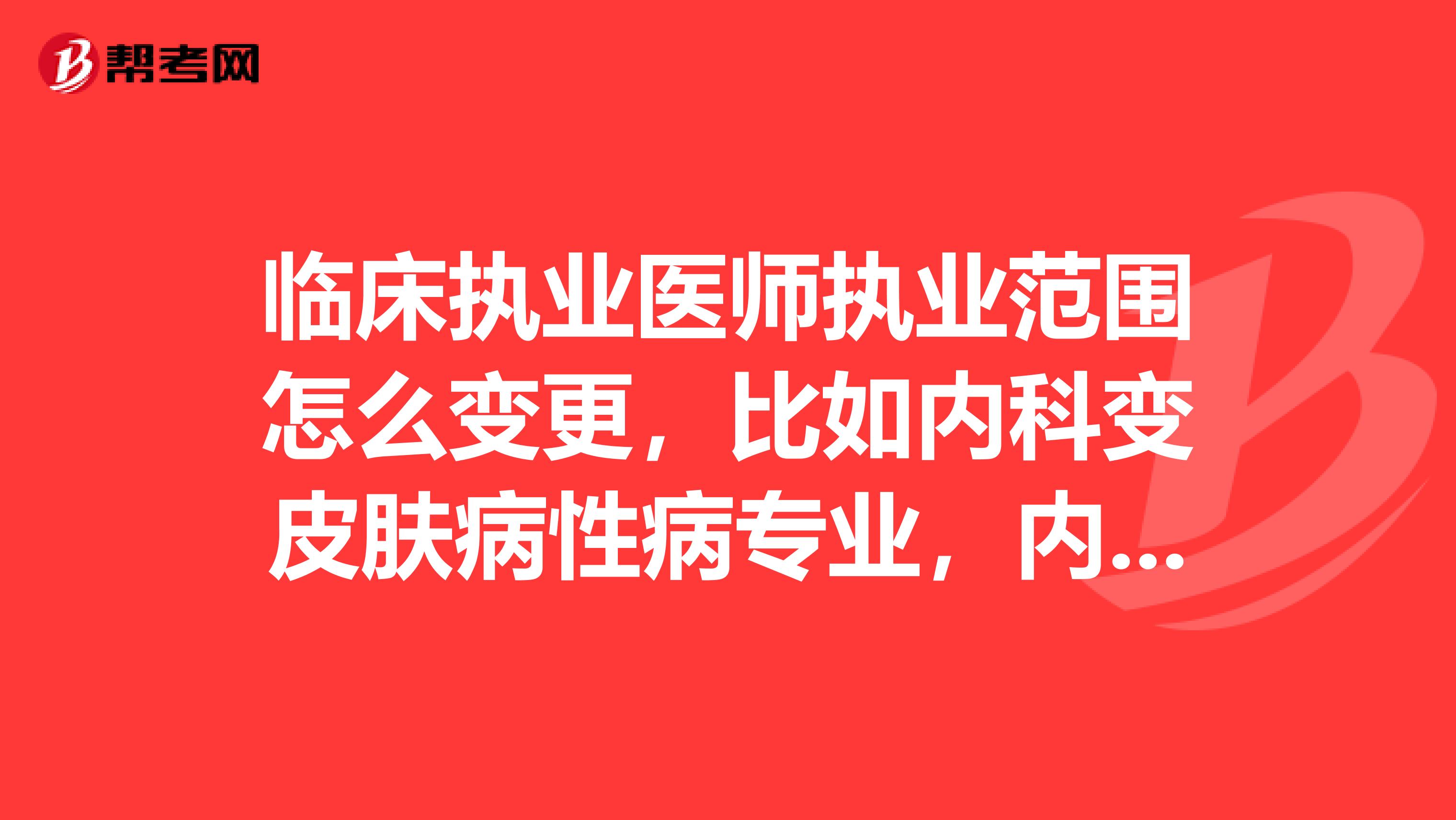 临床执业医师执业范围怎么变更,比如内科变皮肤病性病专业,内科变医学影像和放射治疗专业