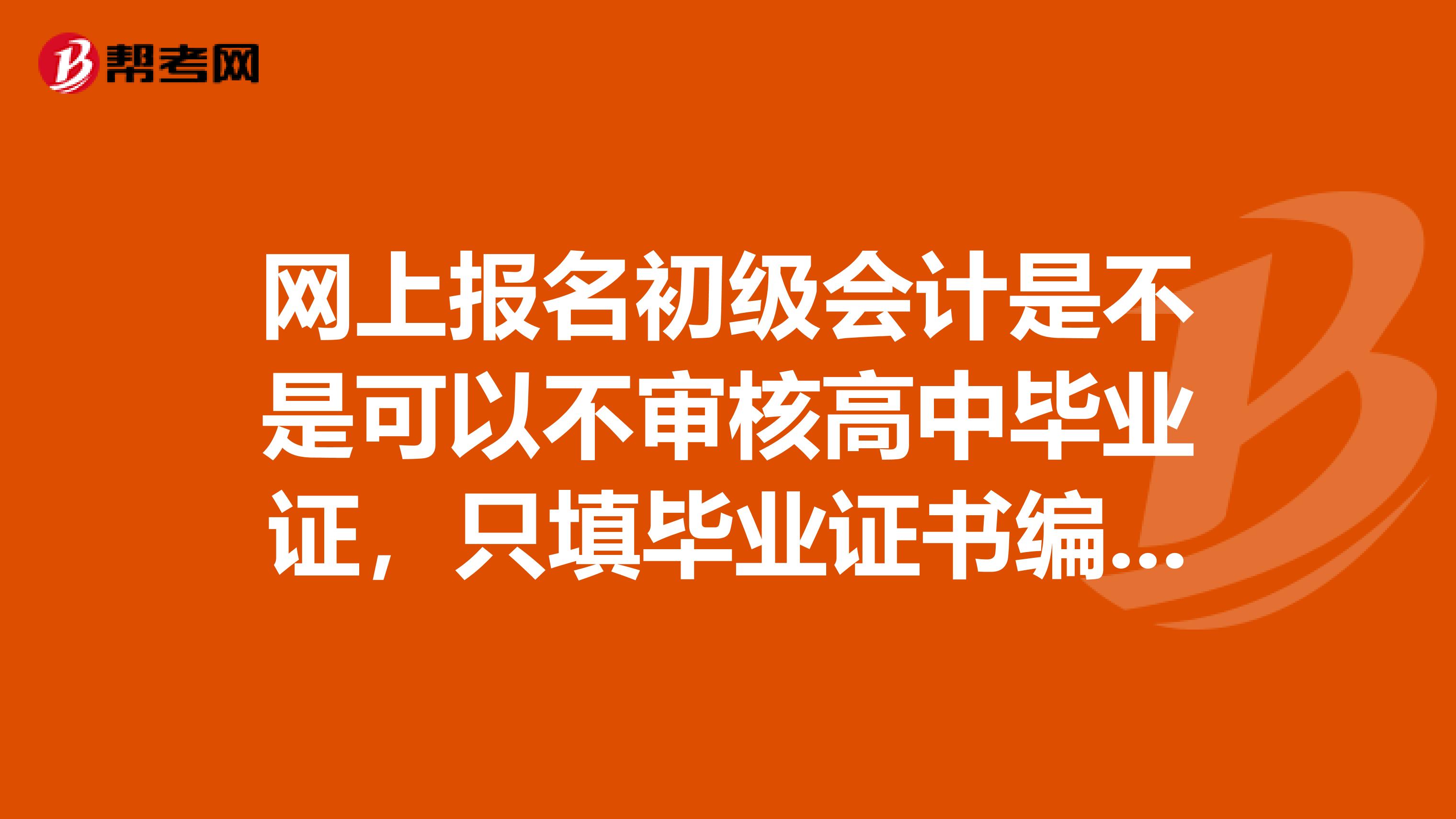 网上报名初级会计是不是可以不审核高中毕业证,只填毕业证书编号就可以?