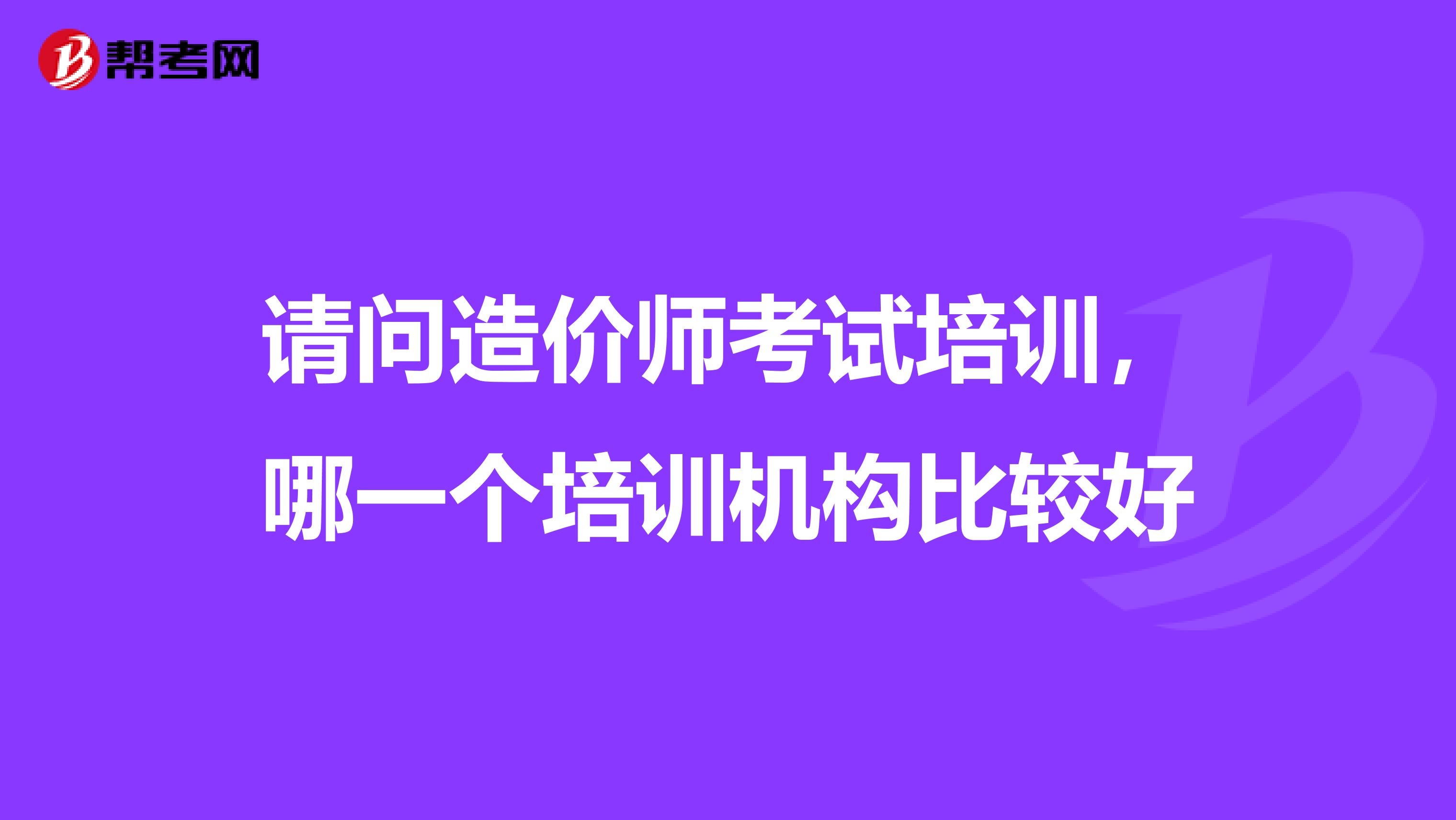 请问造价师考试培训，哪一个培训机构比较好