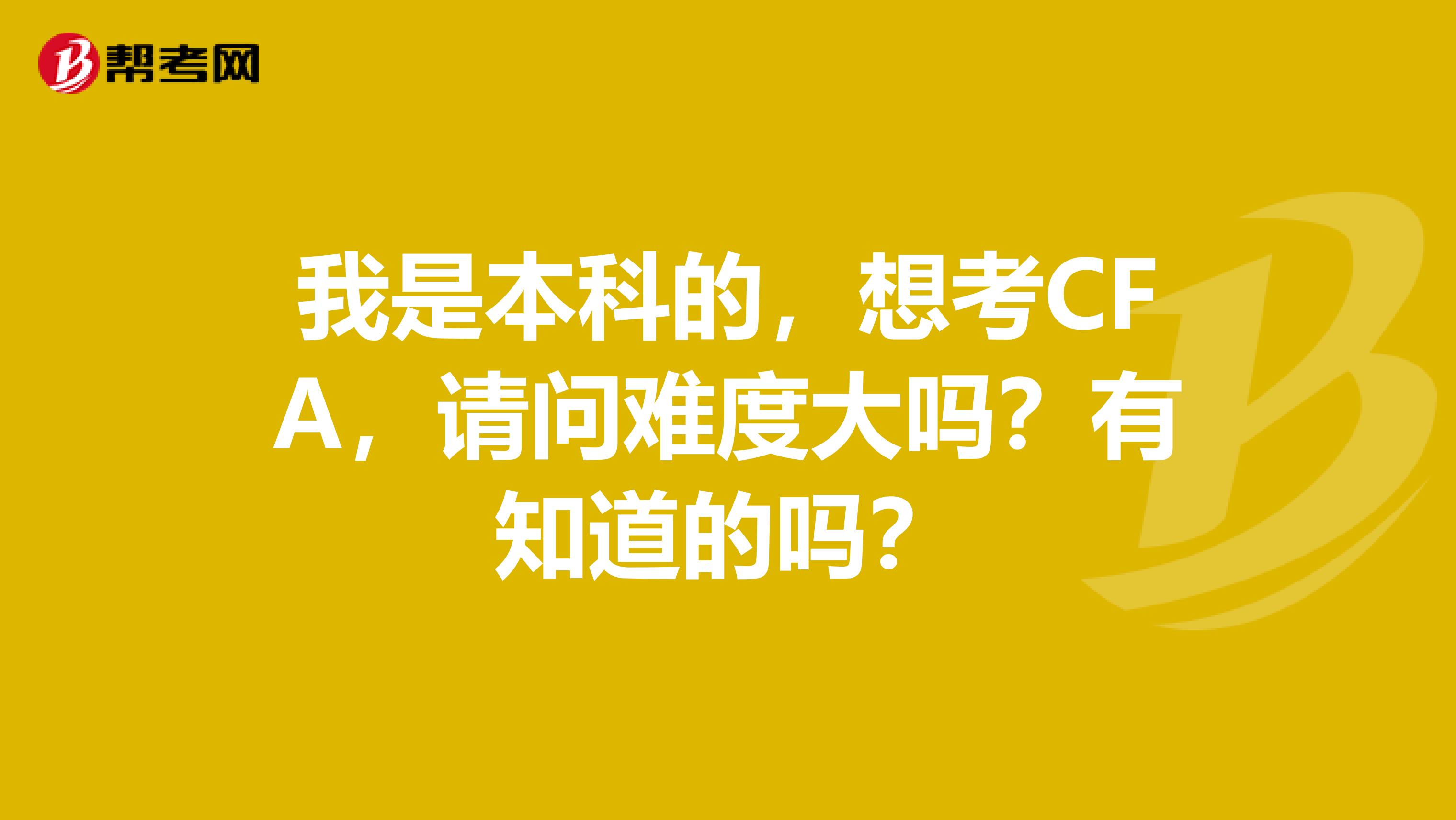 我是本科的，想考CFA，请问难度大吗？有知道的吗？