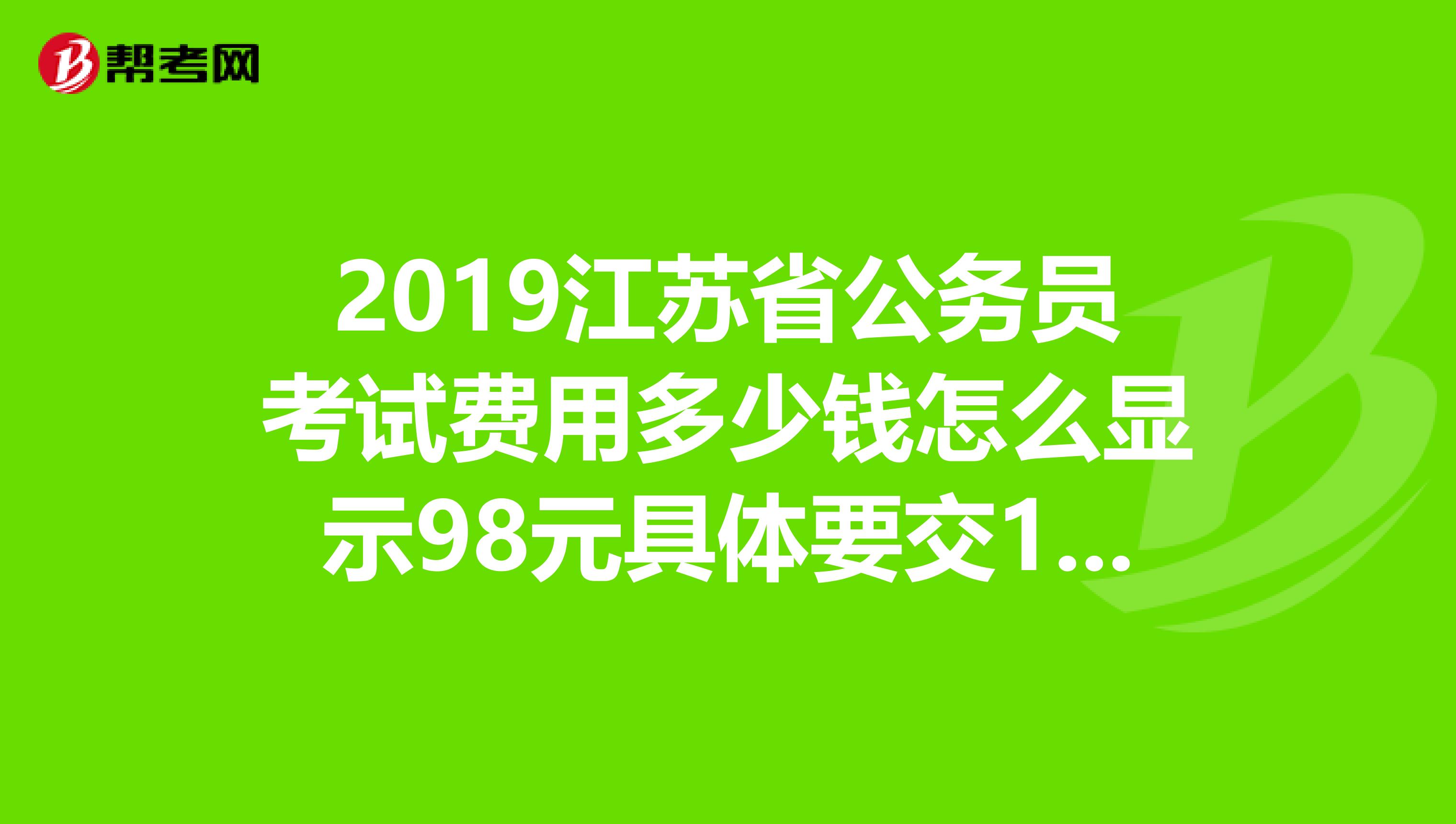 2019江苏省公务员考试费用多少钱怎么显示98元具体要交122.8元啊