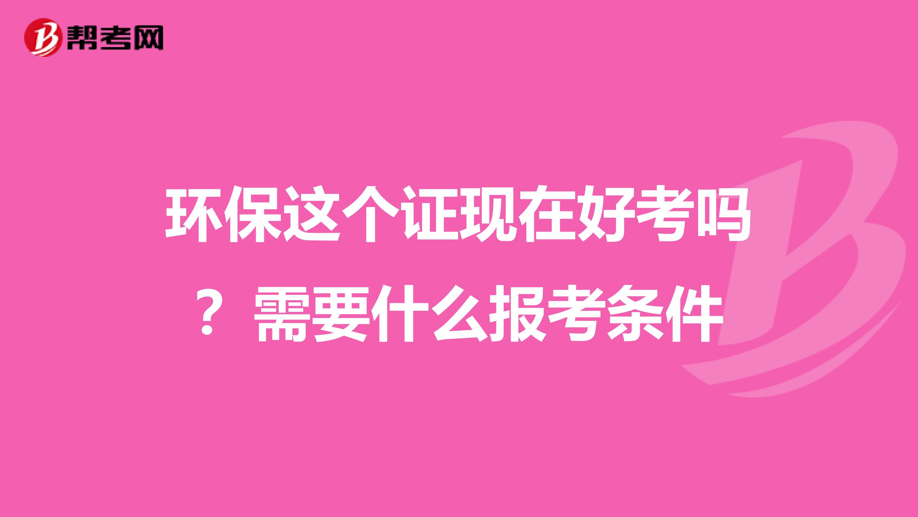 环保这个证现在好考吗?需要什么报考条件