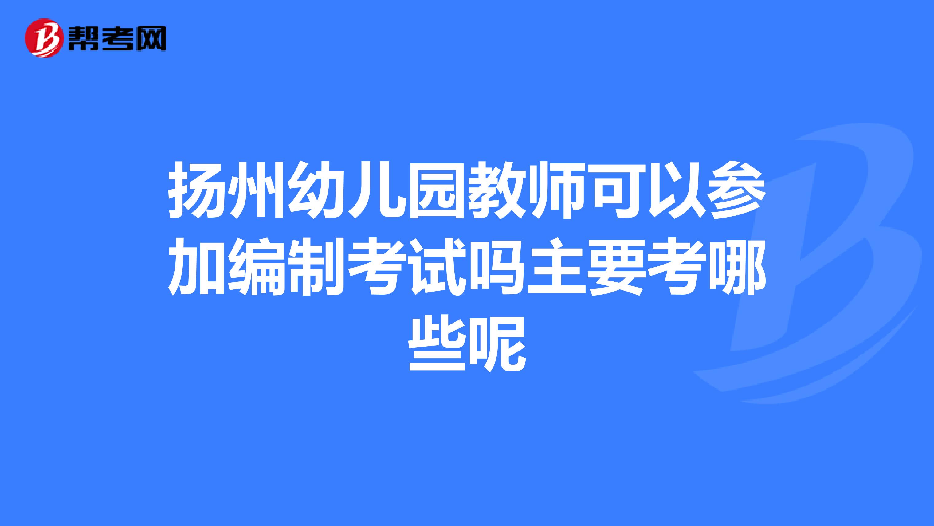 扬州幼儿园教师可以参加编制考试吗主要考哪些呢