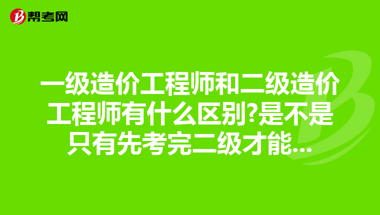 一级造价工程师和二级造价工程师有什么区别?是不是只有先考完二级才能...