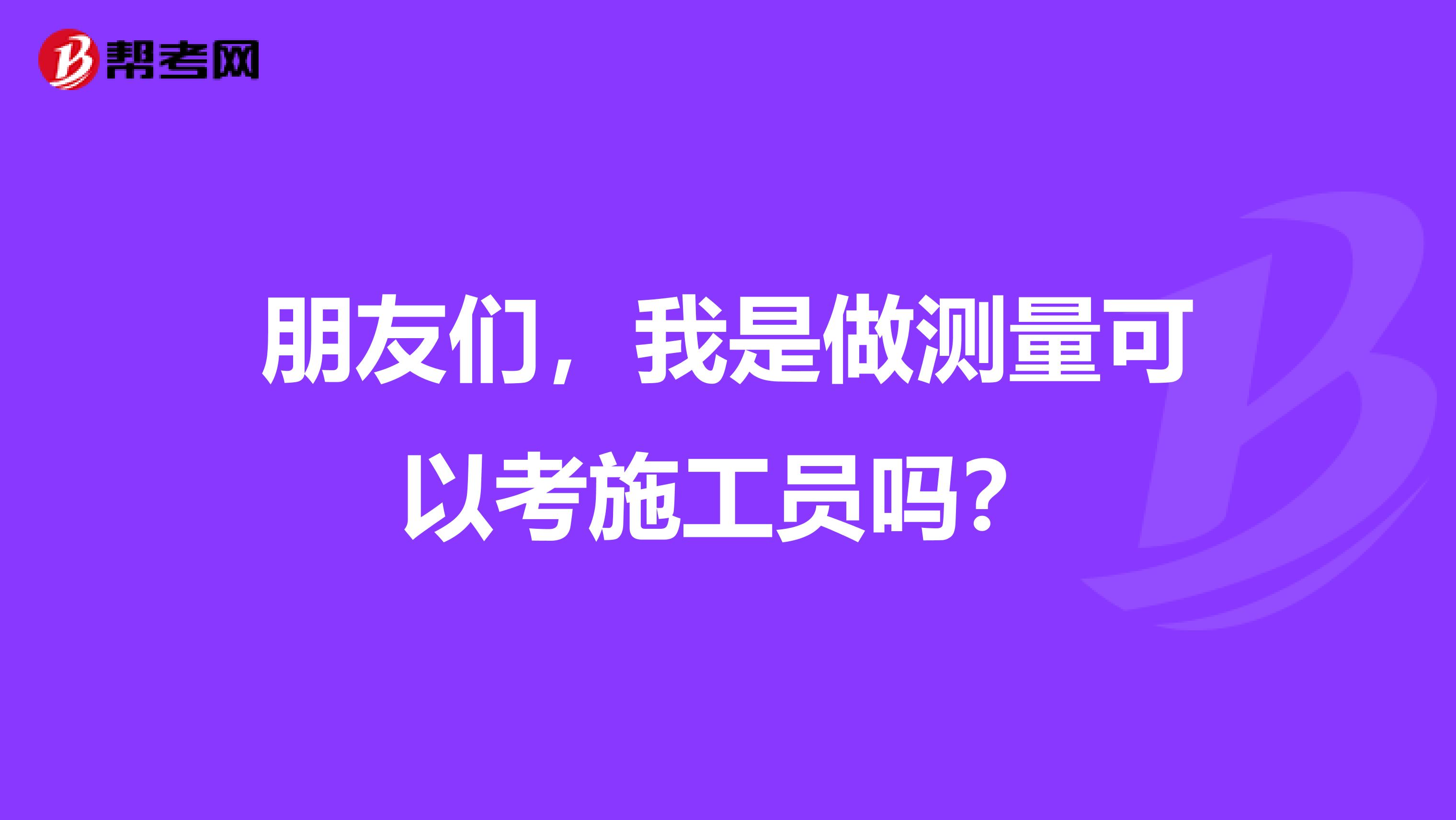 朋友们,我是做测量可以考施工员吗?