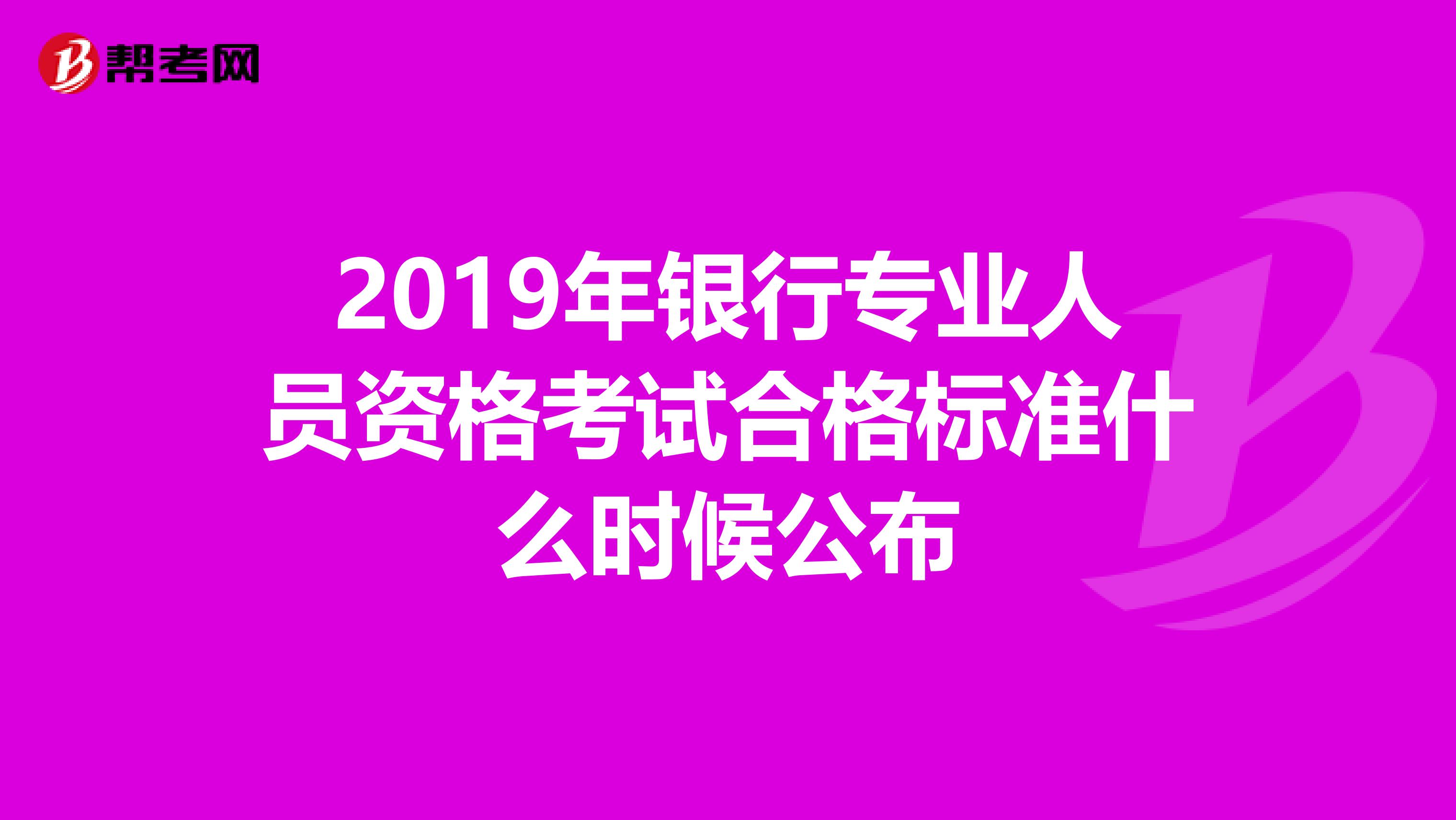 2019年银行专业人员资格考试合格标准什么时候公布