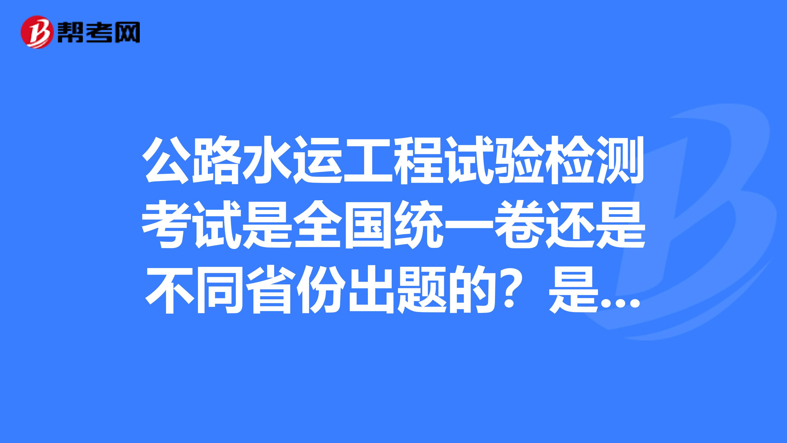公路水运工程试验检测考试是全国统一卷还是不同省份出题的?是在同一时间考吗?