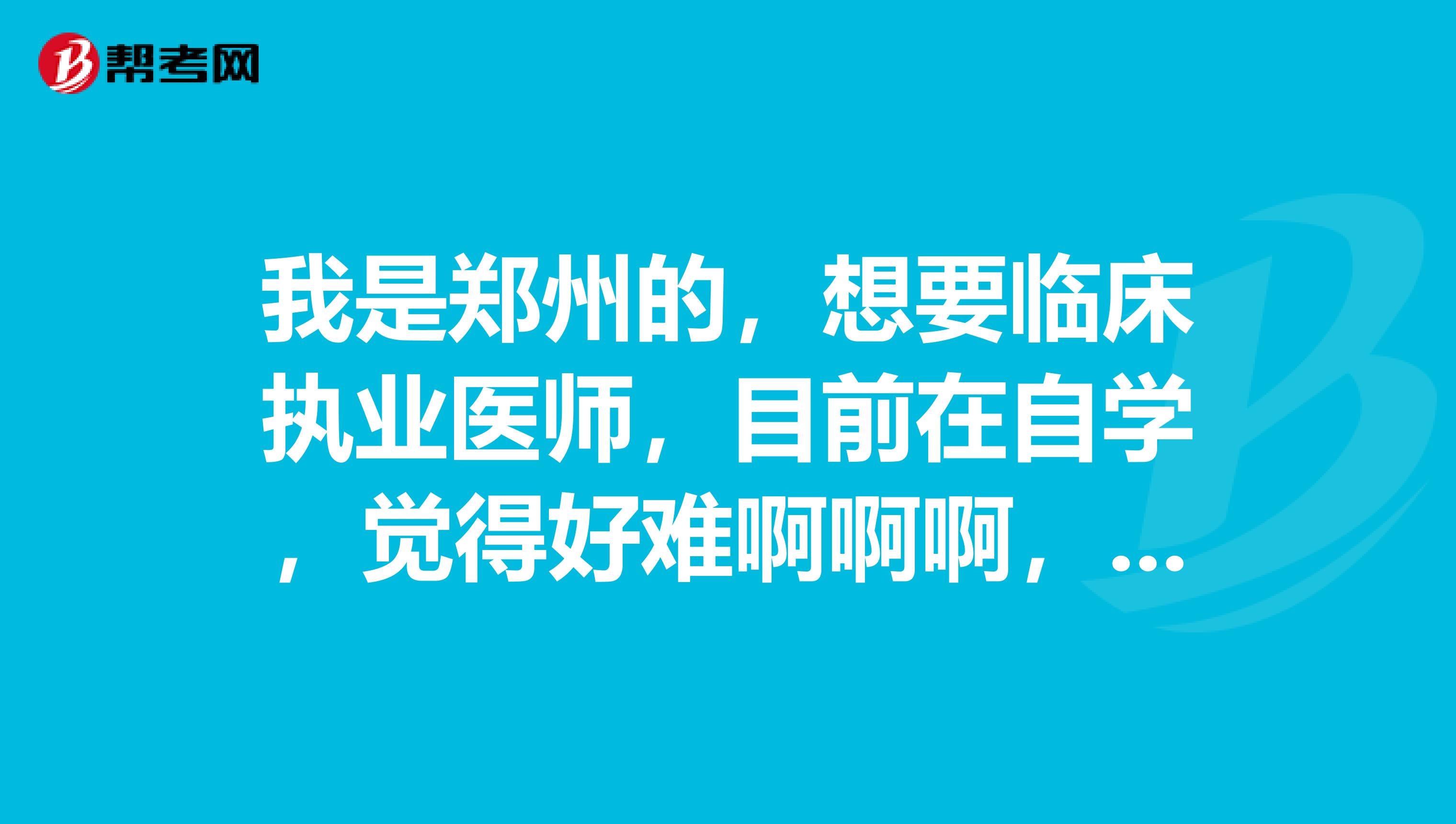 我是郑州的,想要临床执业医师,目前在自学,觉得好难啊啊啊,求大神赐予好的经验技巧,跪谢!!!