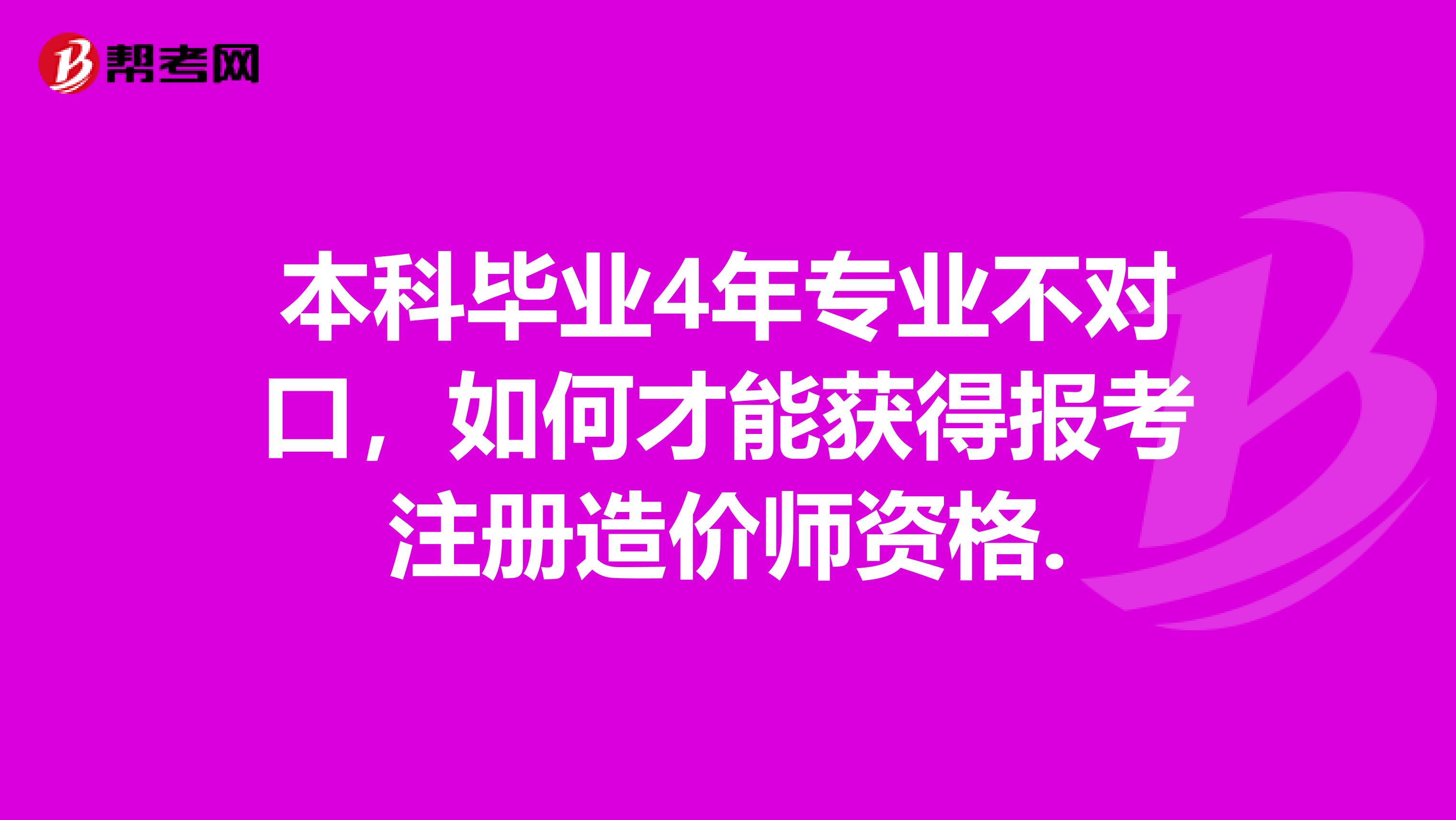 本科畢業4年專業不對口,如何才能獲得報考注冊造價師資格.
