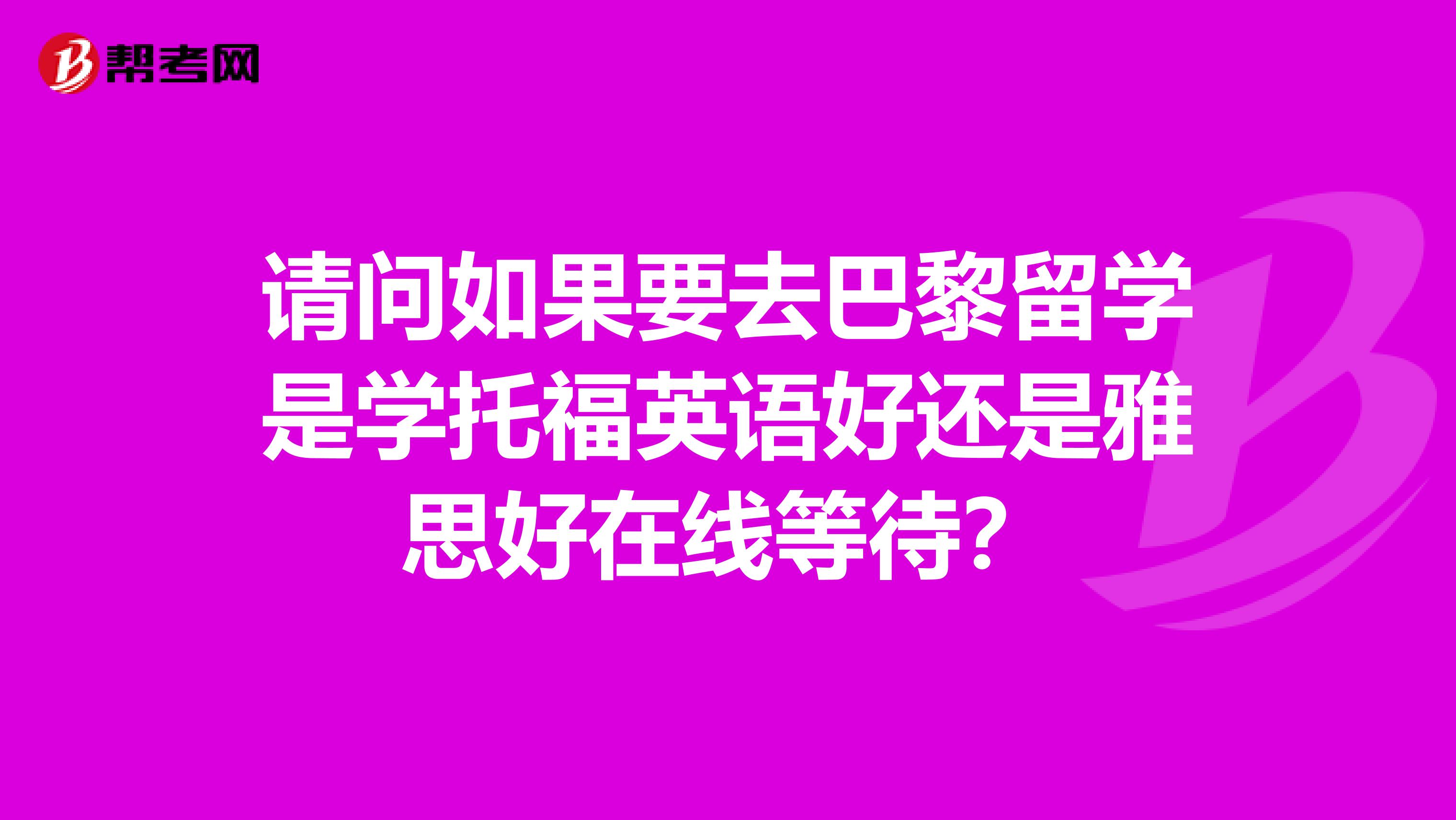 请问如果要去巴黎留学是学托福英语好还是雅思好在线等待?