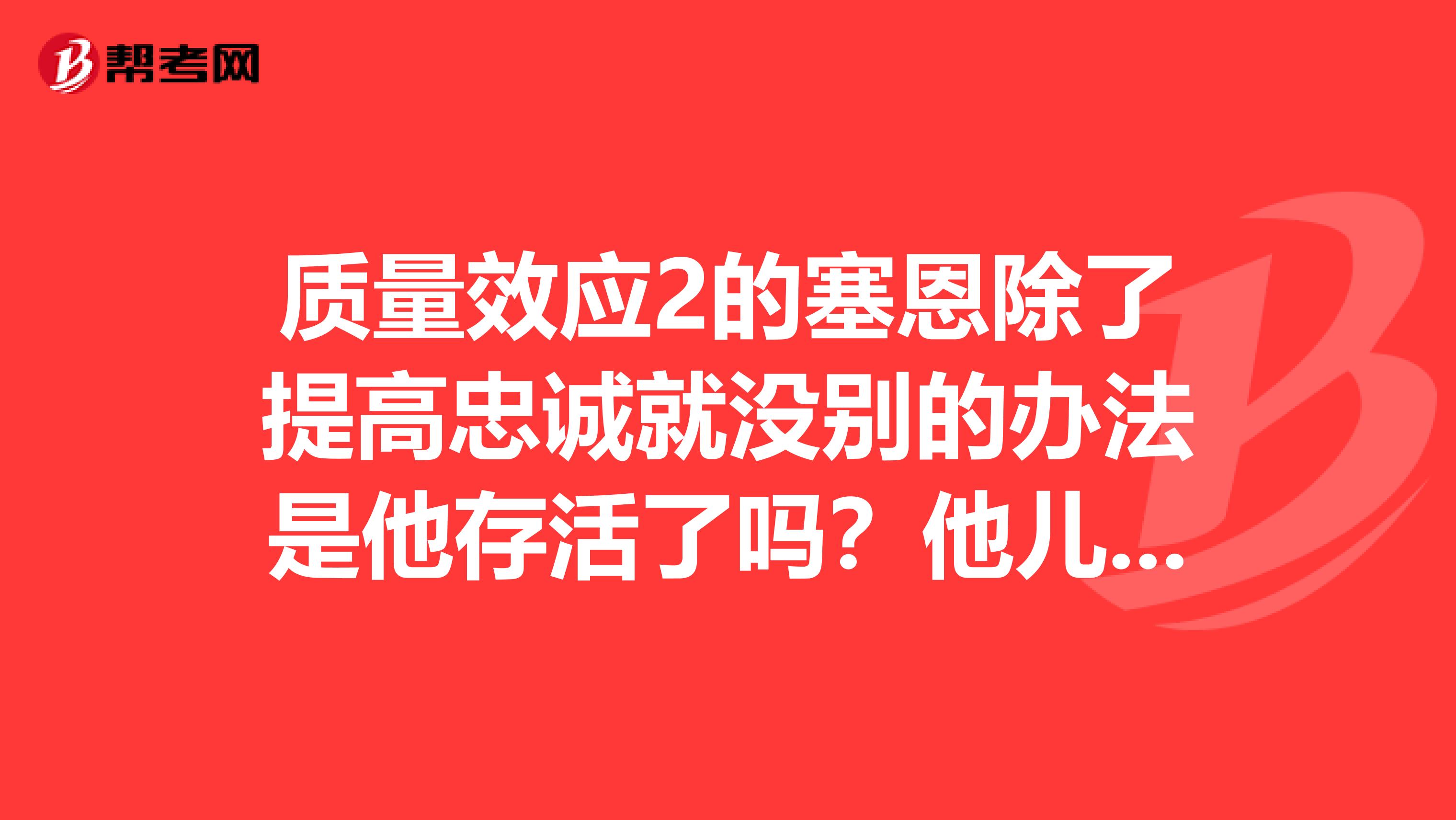 質量效應2的塞恩除了提高忠誠就沒別的辦法是他存活了嗎？他兒子的任務失敗了，由于是很早做的所以要返回去好麻煩的
