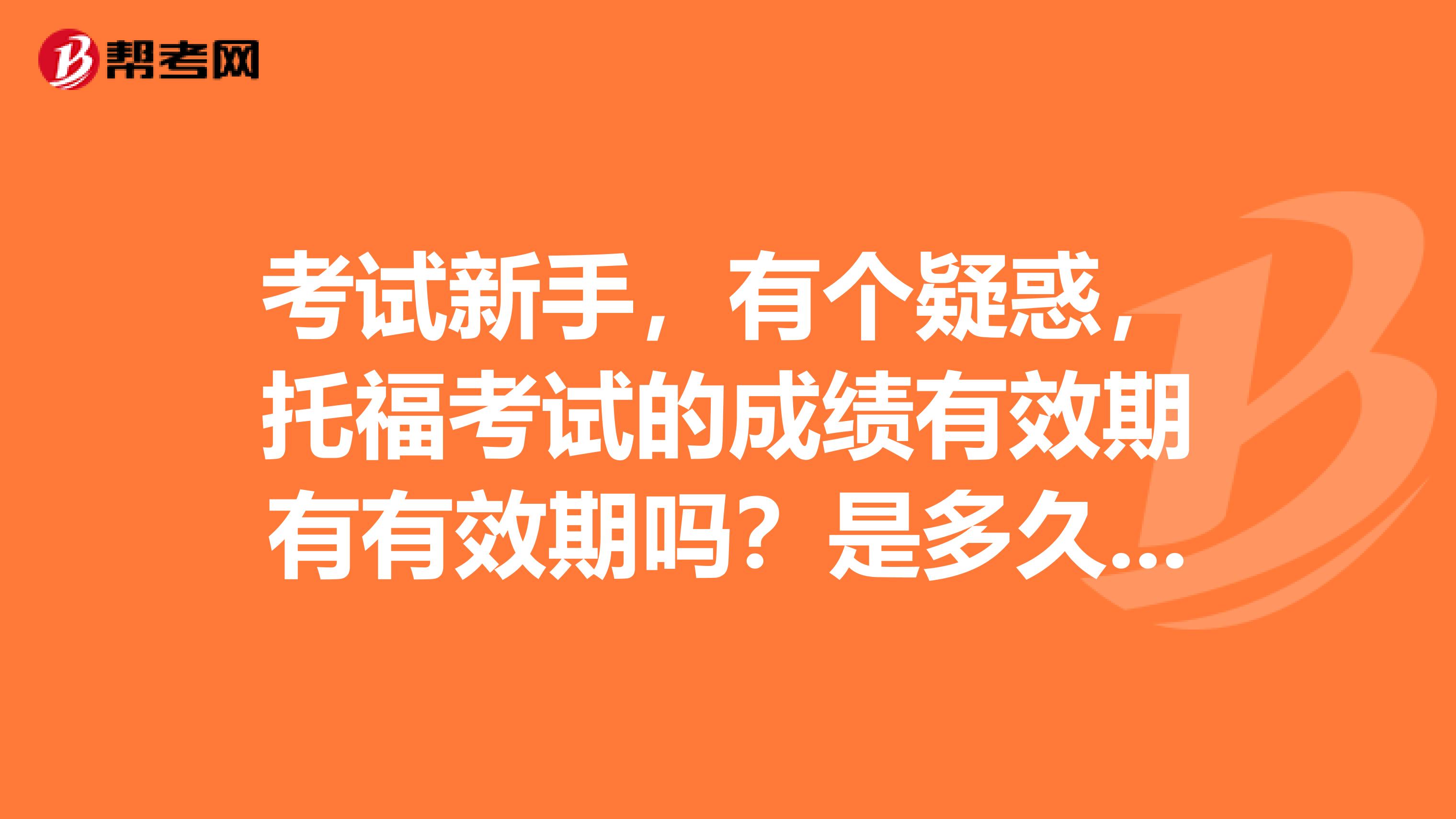 考试新手,有个疑惑,托福考试的成绩有效期有有效期吗?是多久呀?