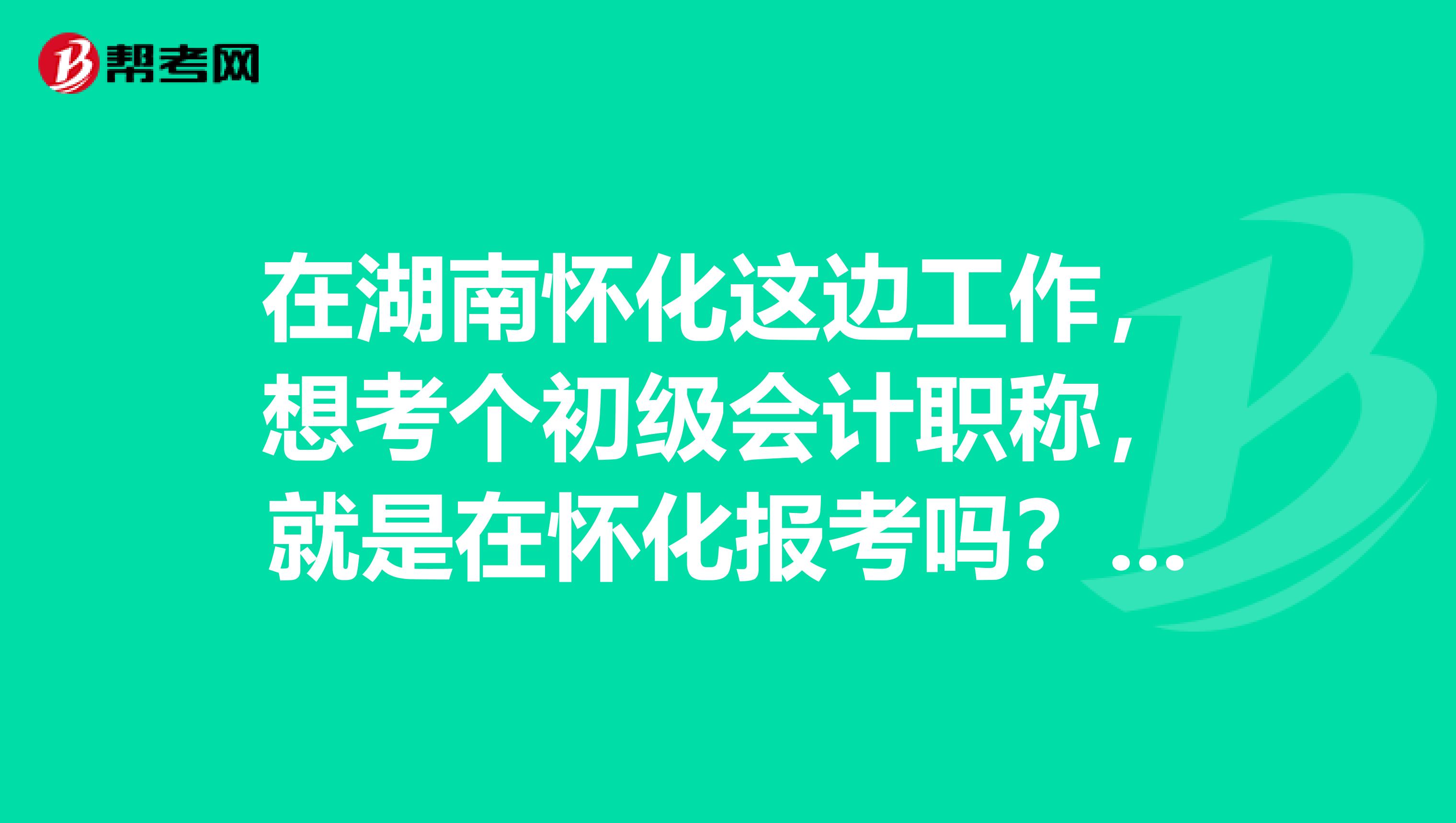 在湖南怀化这边工作，想考个初级会计职称，就是在怀化报考吗？有什么限制吗？