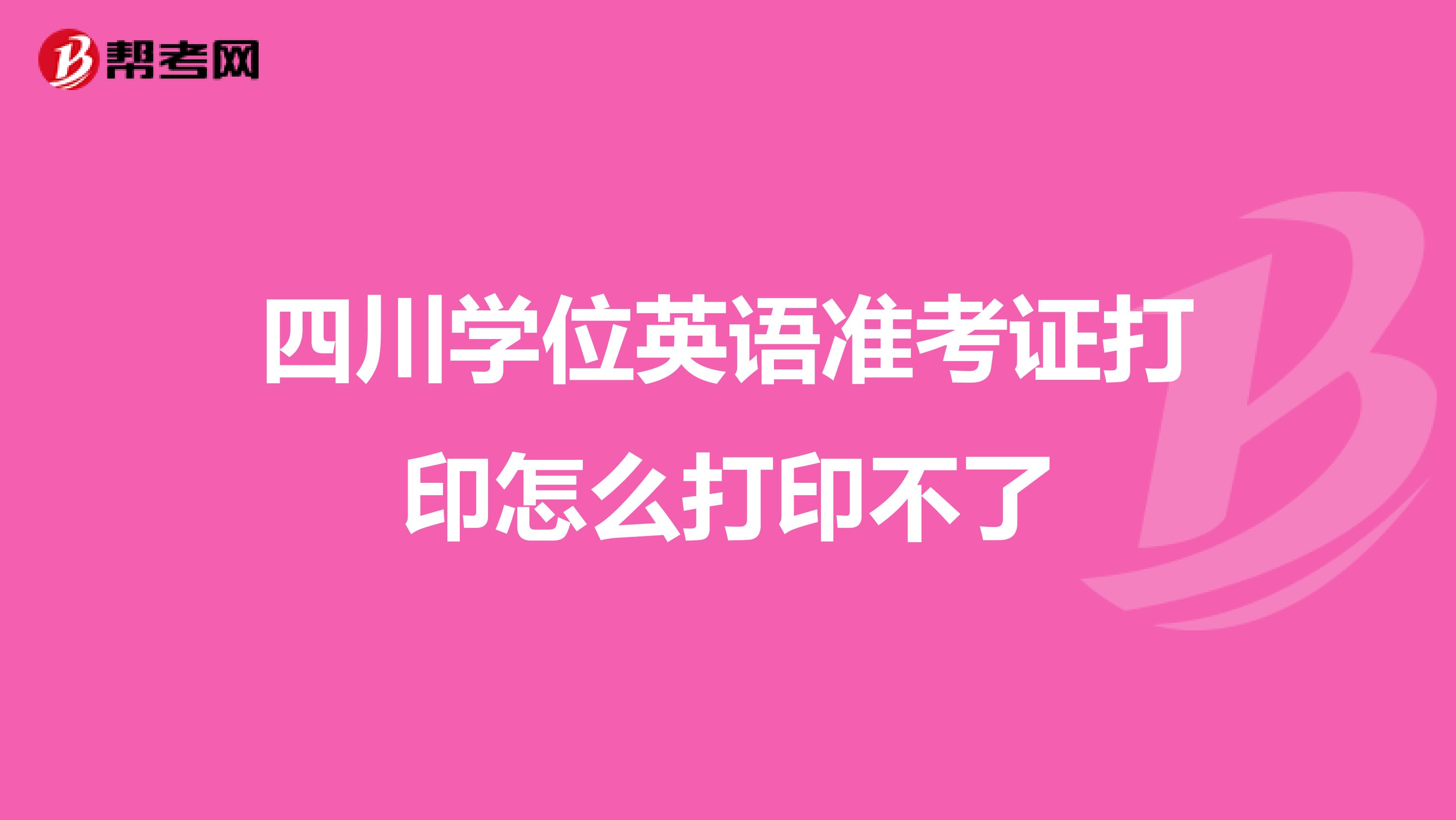 四川学位英语准考证打印怎么打印不了
