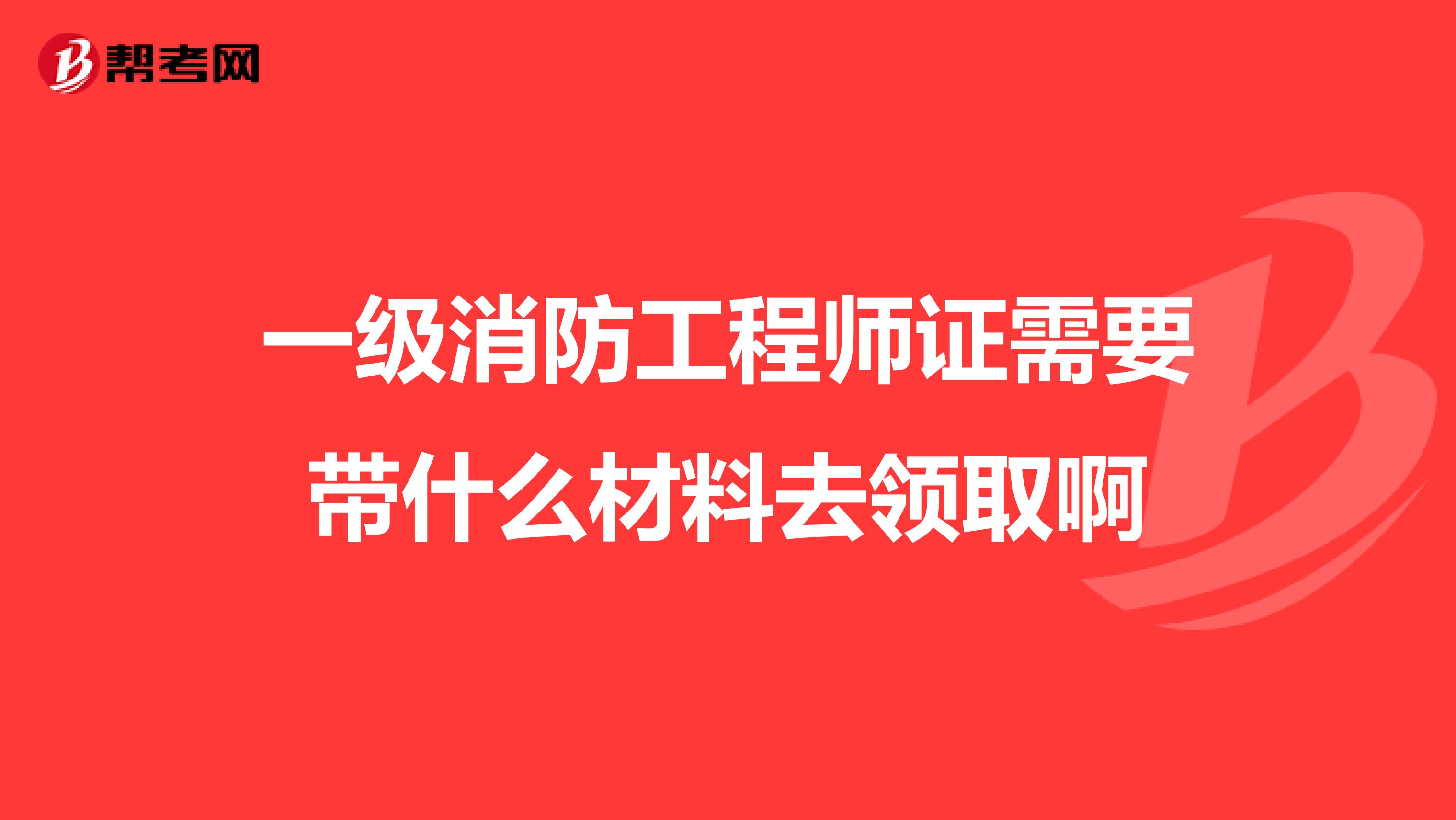 一级消防工程师证需要带什么材料去领取啊