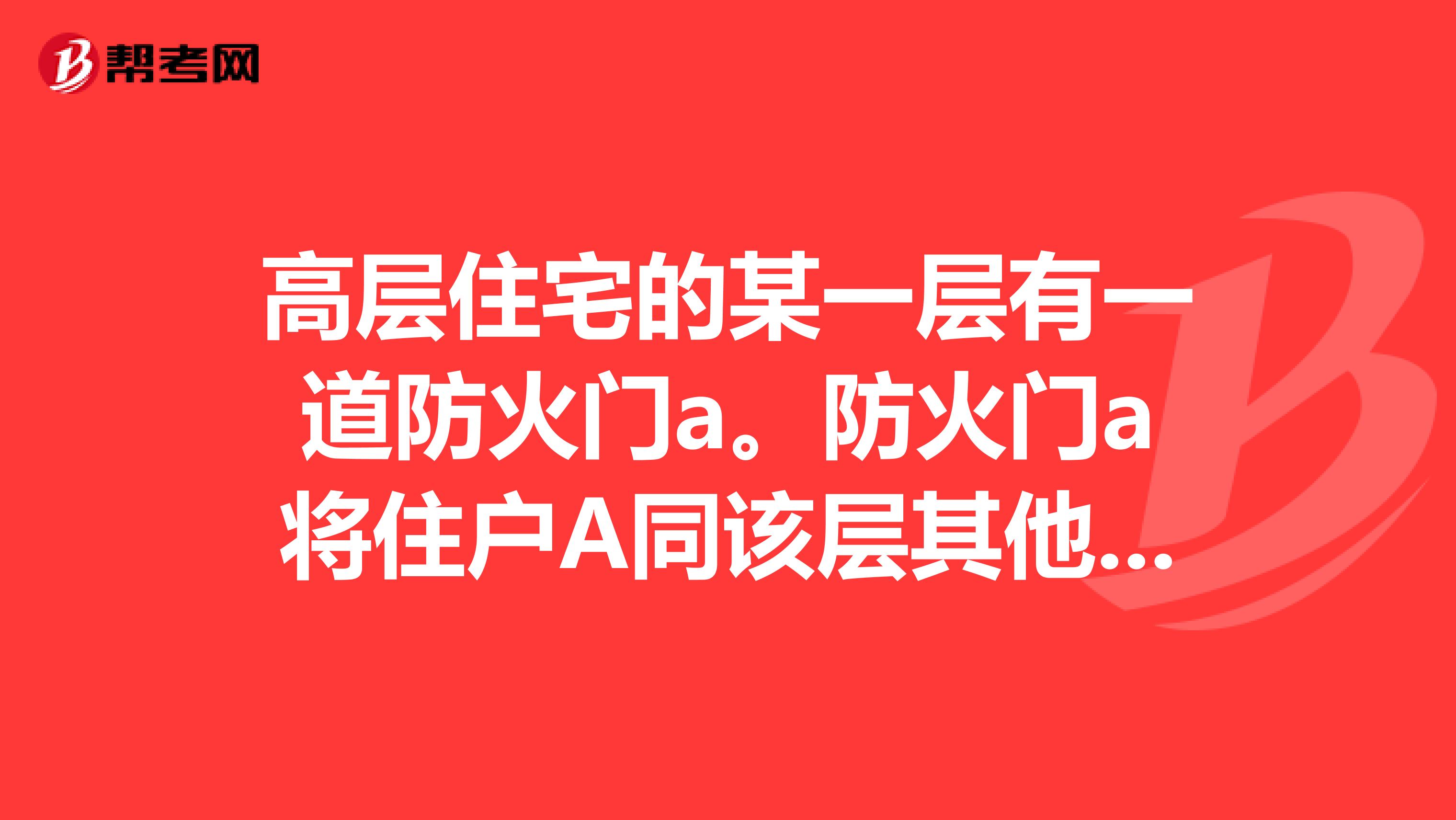 高层住宅的某一层有一道防火门a。防火门a将住户A同该层其他住户电梯间楼梯间分隔开来。并且防火门