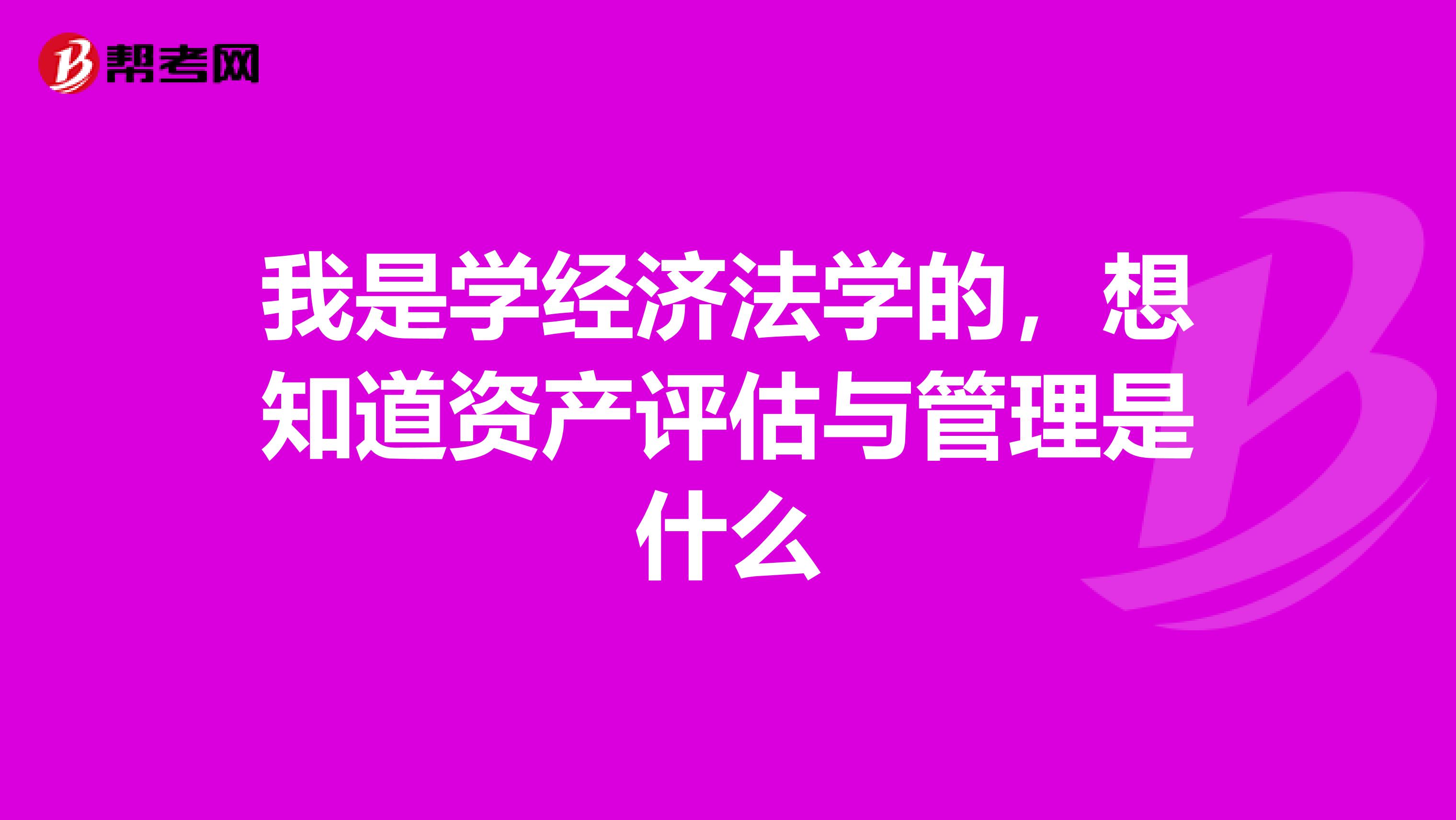 我是学经济法学的,想知道资产评估与管理是什么