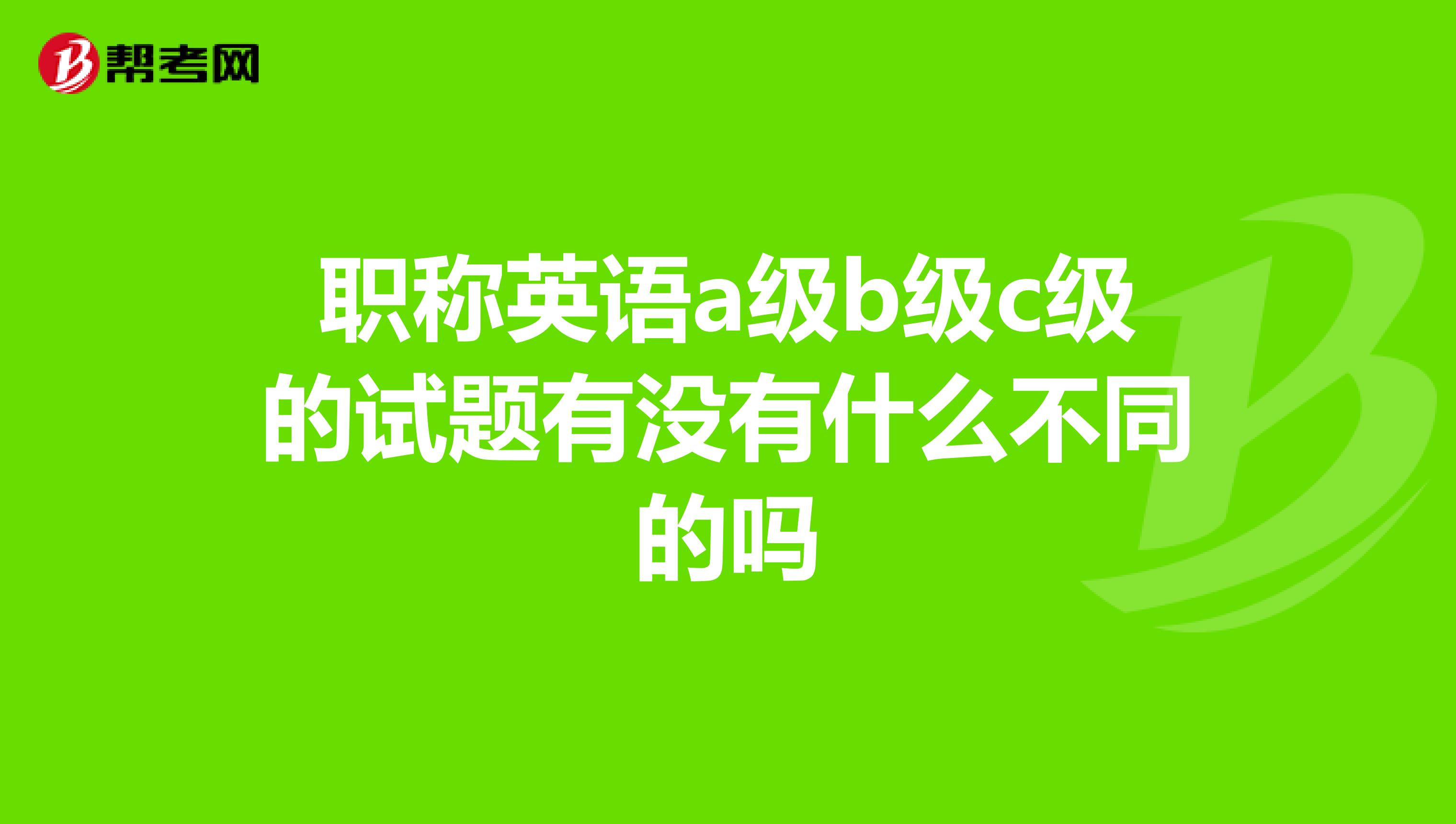 职称英语a级b级c级的试题有没有什么不同的吗