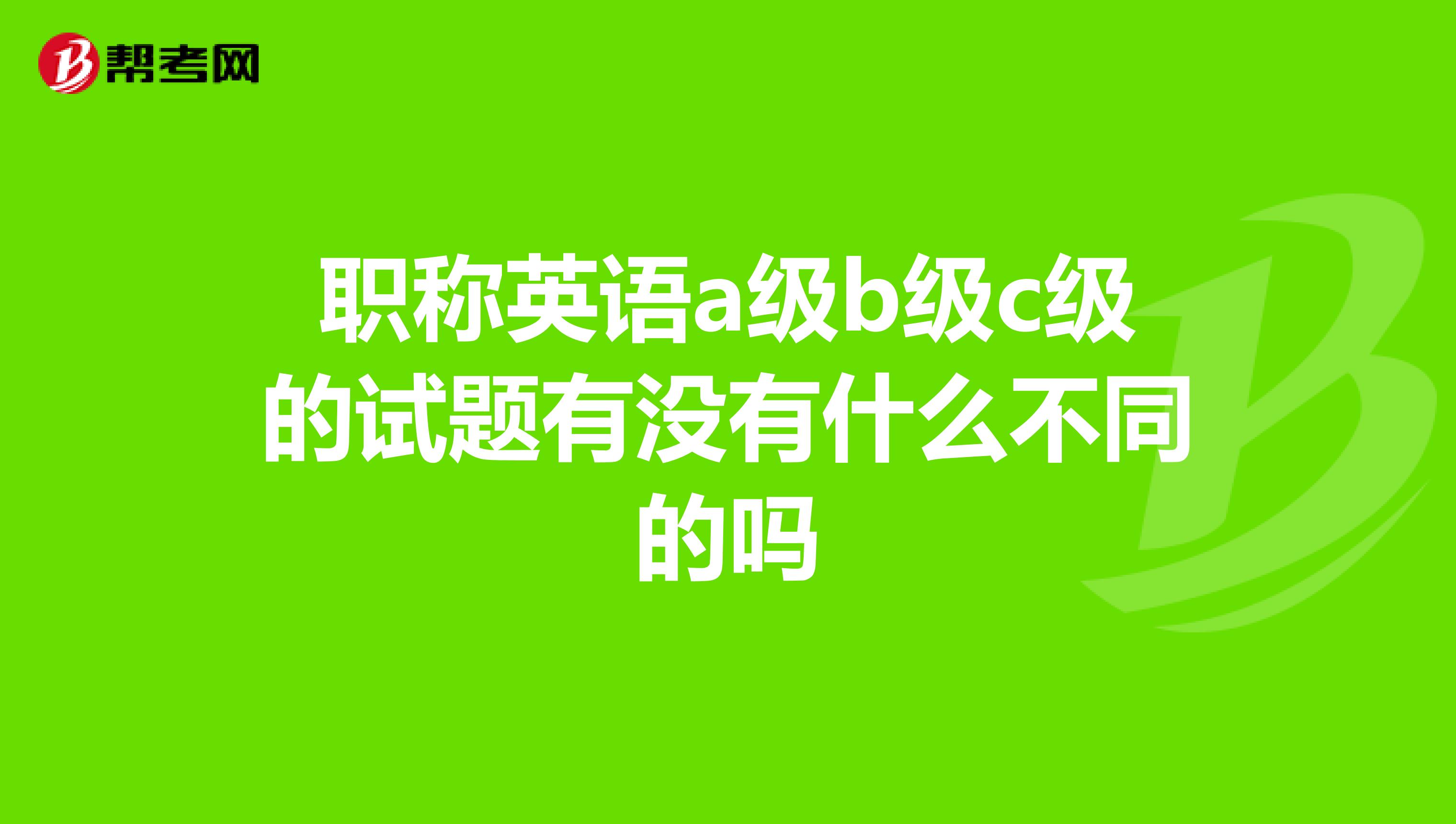 职称英语a级b级c级的试题有没有什么不同的吗