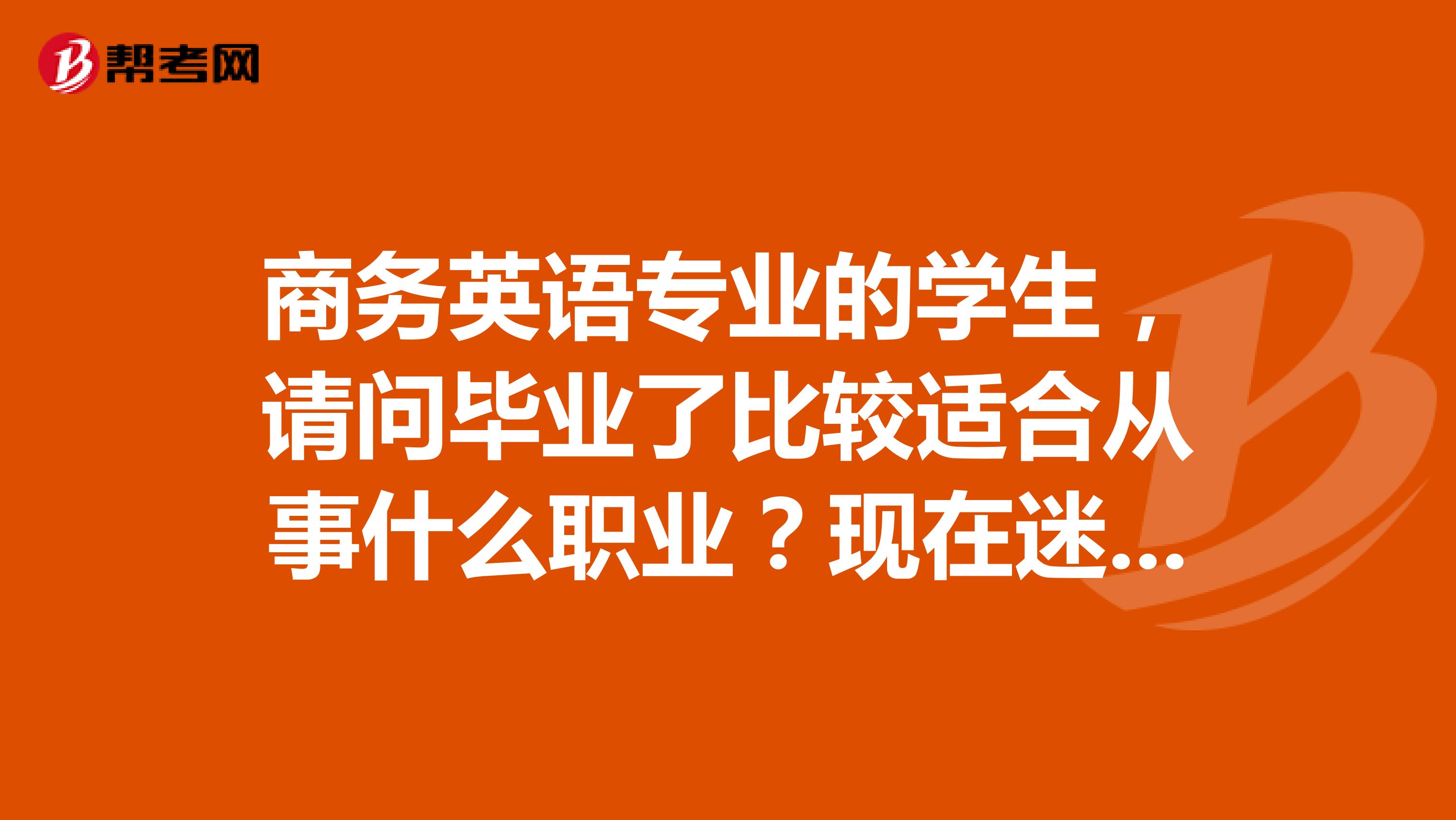 商务英语专业的学生,请问毕业了比较适合从事什么职业?现在迷茫着