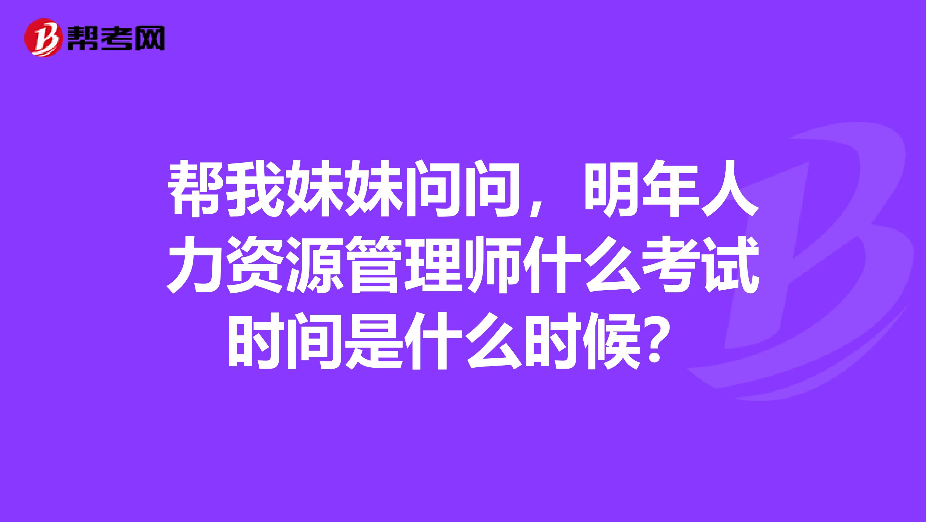 帮我妹妹问问，明年人力资源管理师什么考试时间是什么时候？