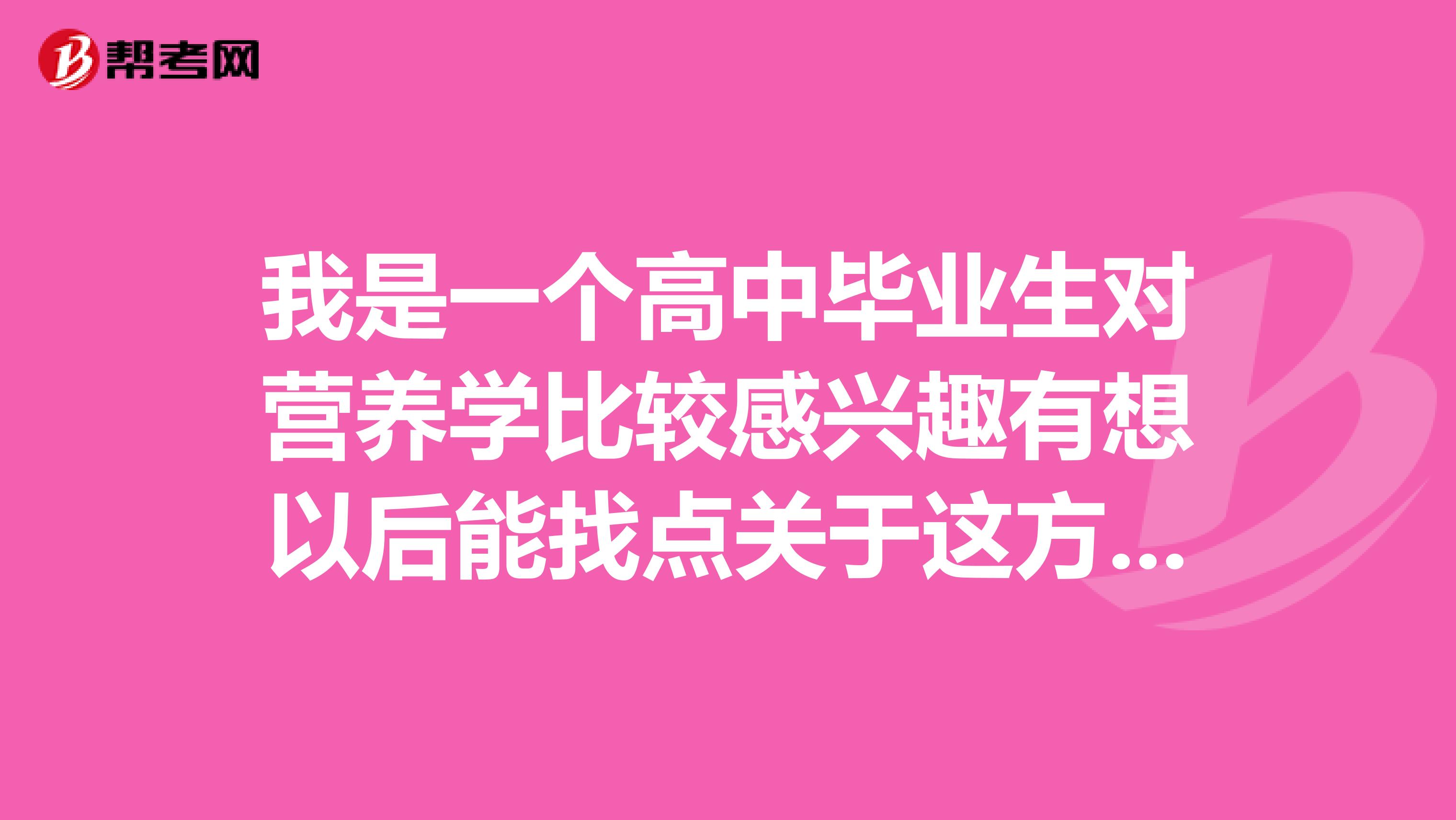 我是一個高中畢業生對營養學比較感興趣有想以后能找點關于這方面的工作但目前想考個營養師證書需要什么條件請行內人士指點一下